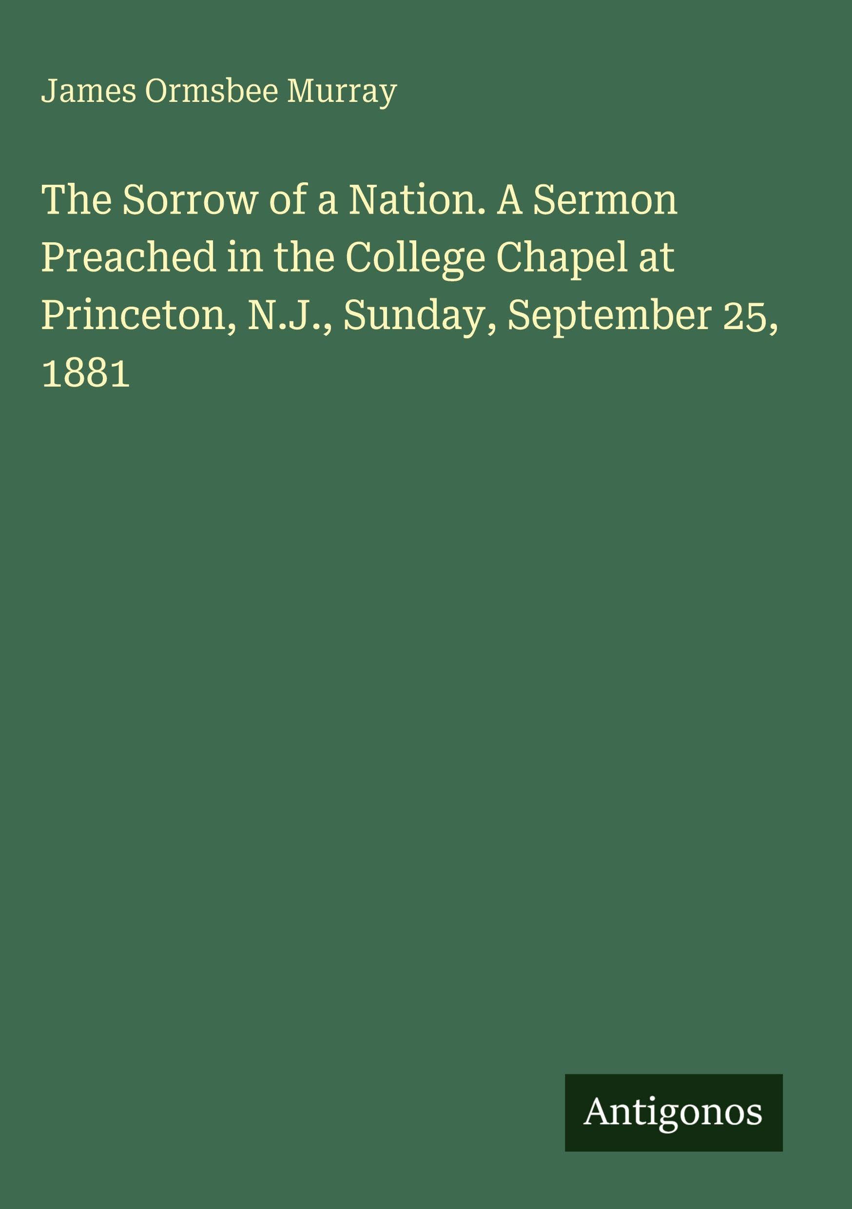 The Sorrow of a Nation. A Sermon Preached in the College Chapel at Princeton, N.J., Sunday, September 25, 1881 Classics