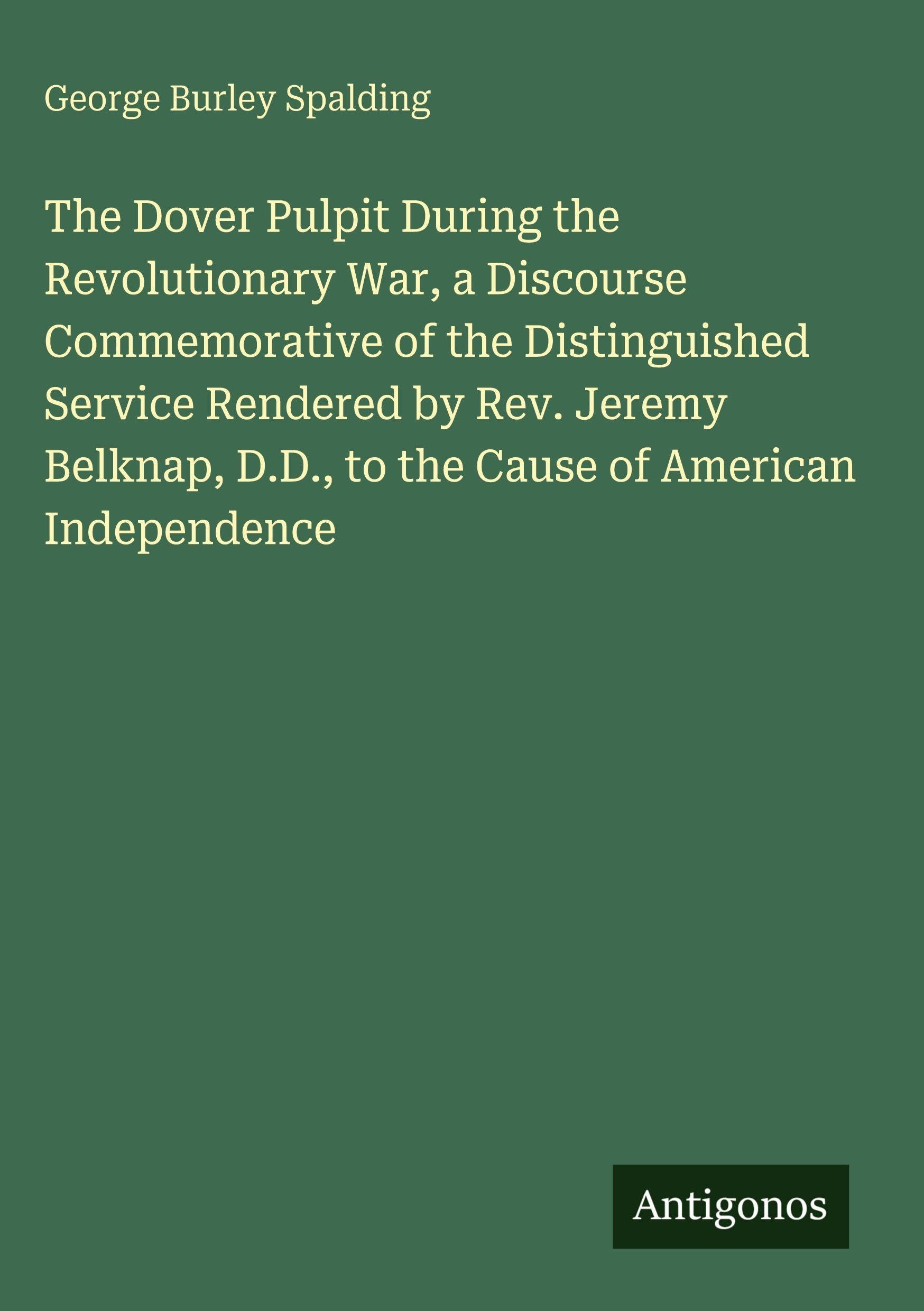 The Dover Pulpit During the Revolutionary War, a Discourse Commemorative of the Distinguished Service Rendered by Rev. Jeremy Belknap, D.D., to the Cause of American Independence Classics