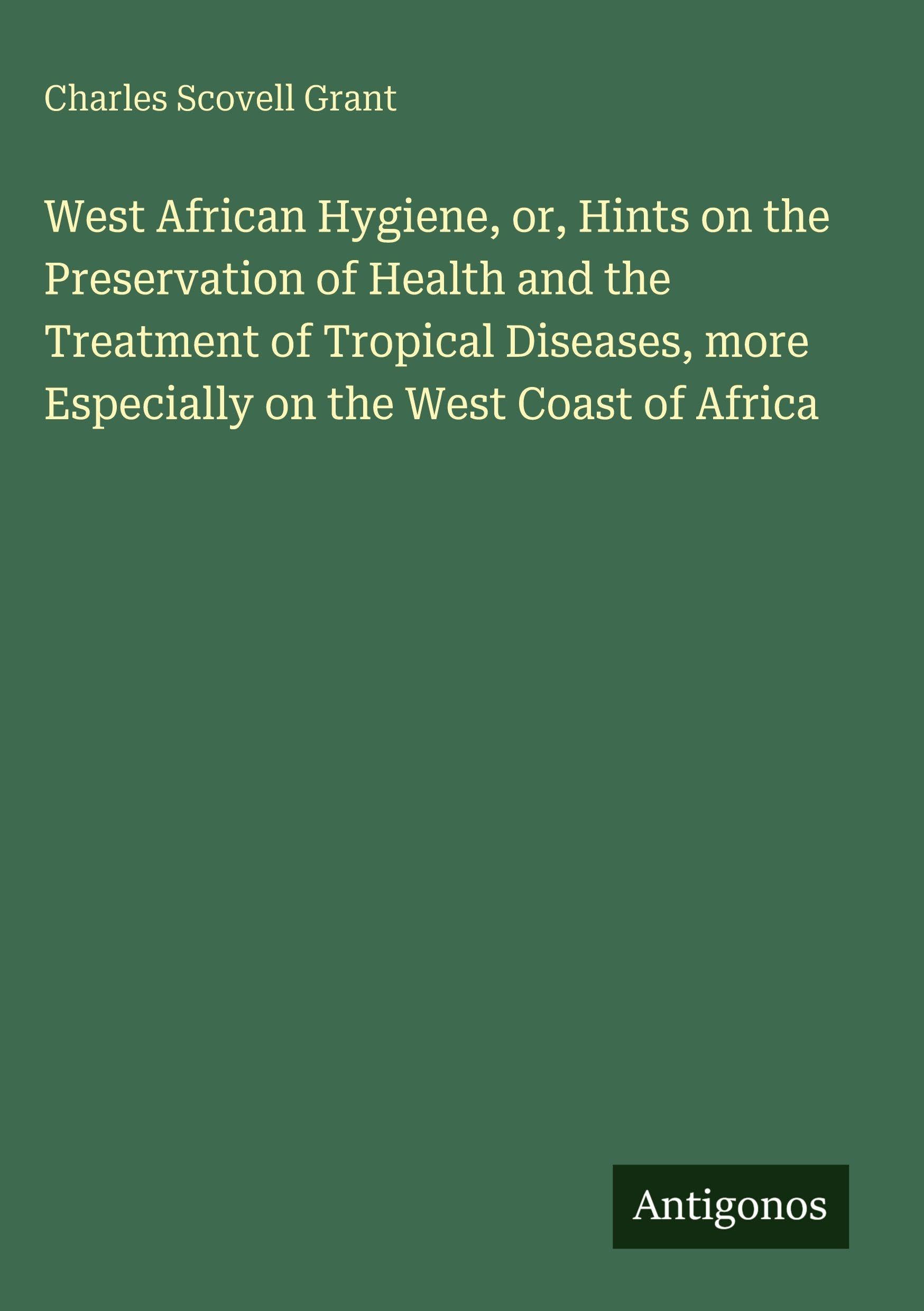West African Hygiene, or, Hints on the Preservation of Health and the Treatment of Tropical Diseases, more Especially on the West Coast of Africa Classics