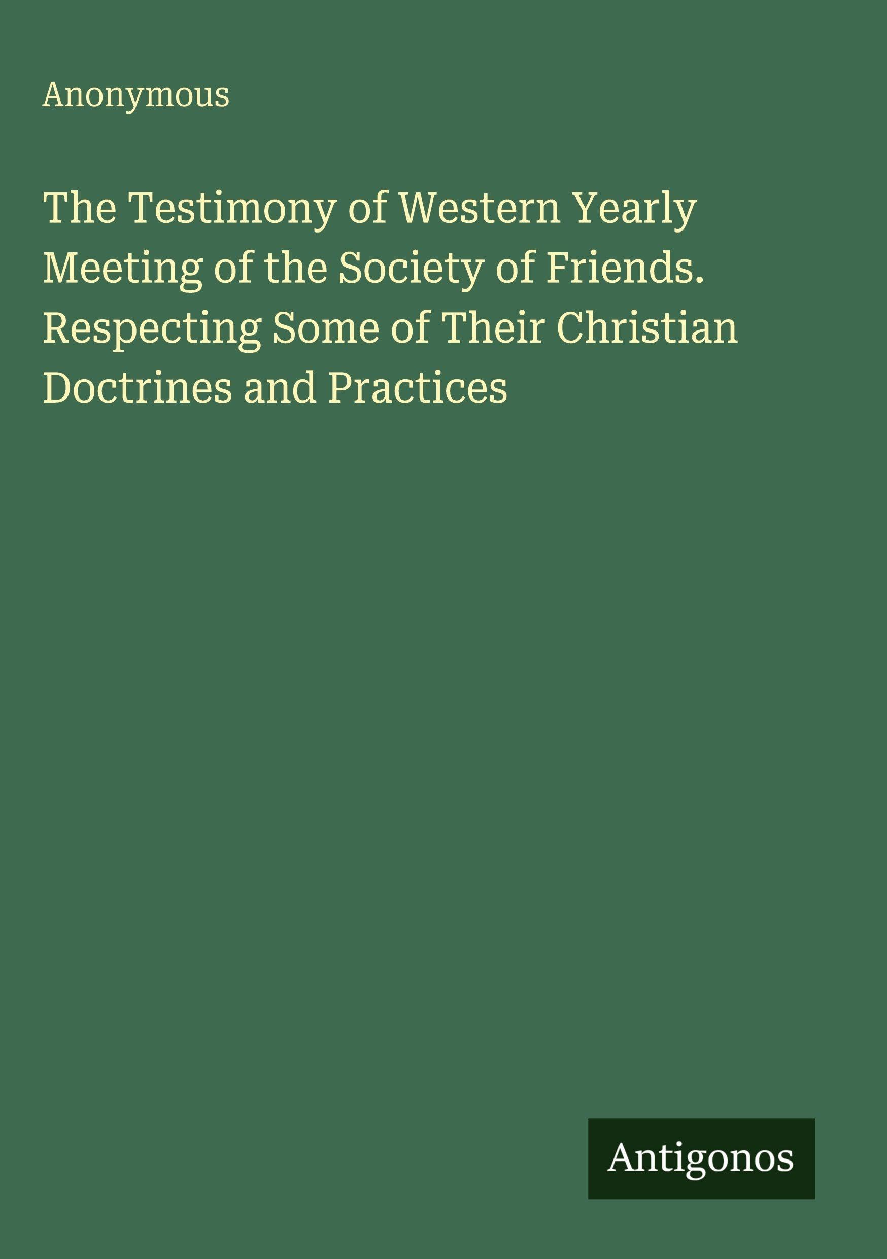 The Testimony of Western Yearly Meeting of the Society of Friends. Respecting Some of Their Christian Doctrines and Practices Classics