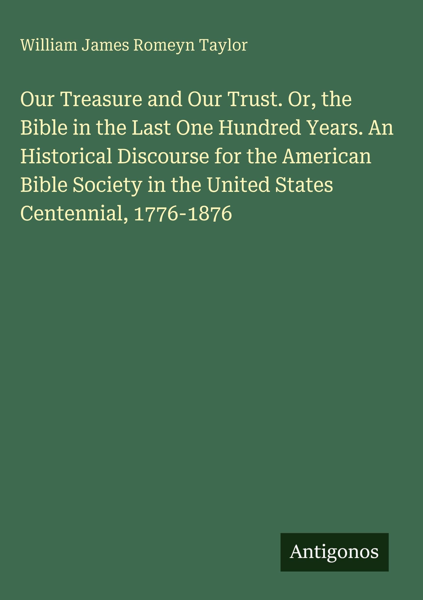 Our Treasure and Our Trust. Or, the Bible in the Last One Hundred Years. An Historical Discourse for the American Bible Society in the United States Centennial, 1776-1876 Classics