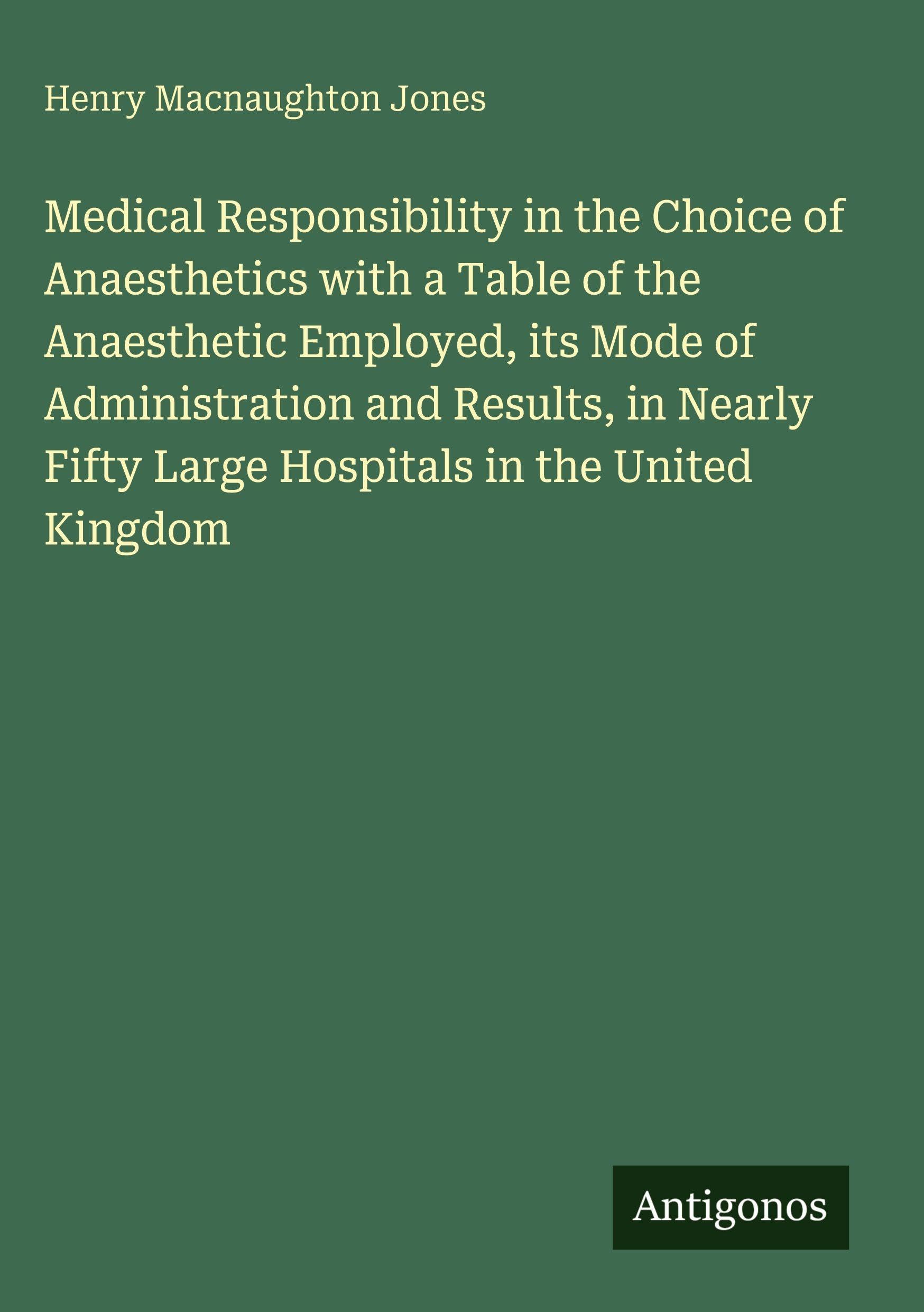 Medical Responsibility in the Choice of Anaesthetics with a Table of the Anaesthetic Employed, its Mode of Administration and Results, in Nearly Fifty Large Hospitals in the United Kingdom Classics