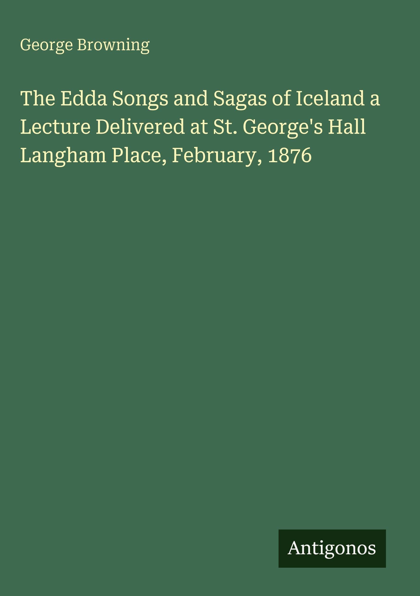 The Edda Songs and Sagas of Iceland a Lecture Delivered at St. George's Hall Langham Place, February, 1876 Classics