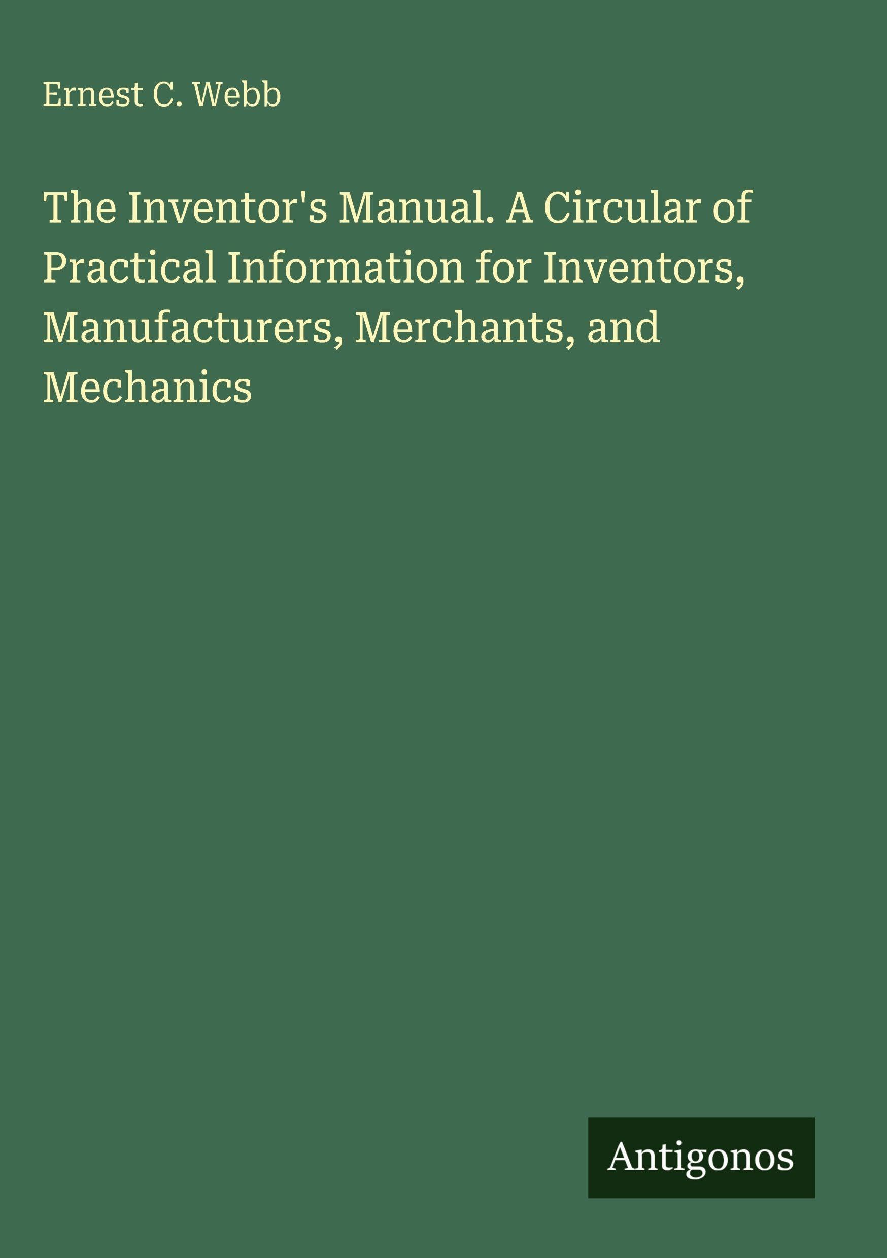 The Inventor's Manual. A Circular of Practical Information for Inventors, Manufacturers, Merchants, and Mechanics Classics