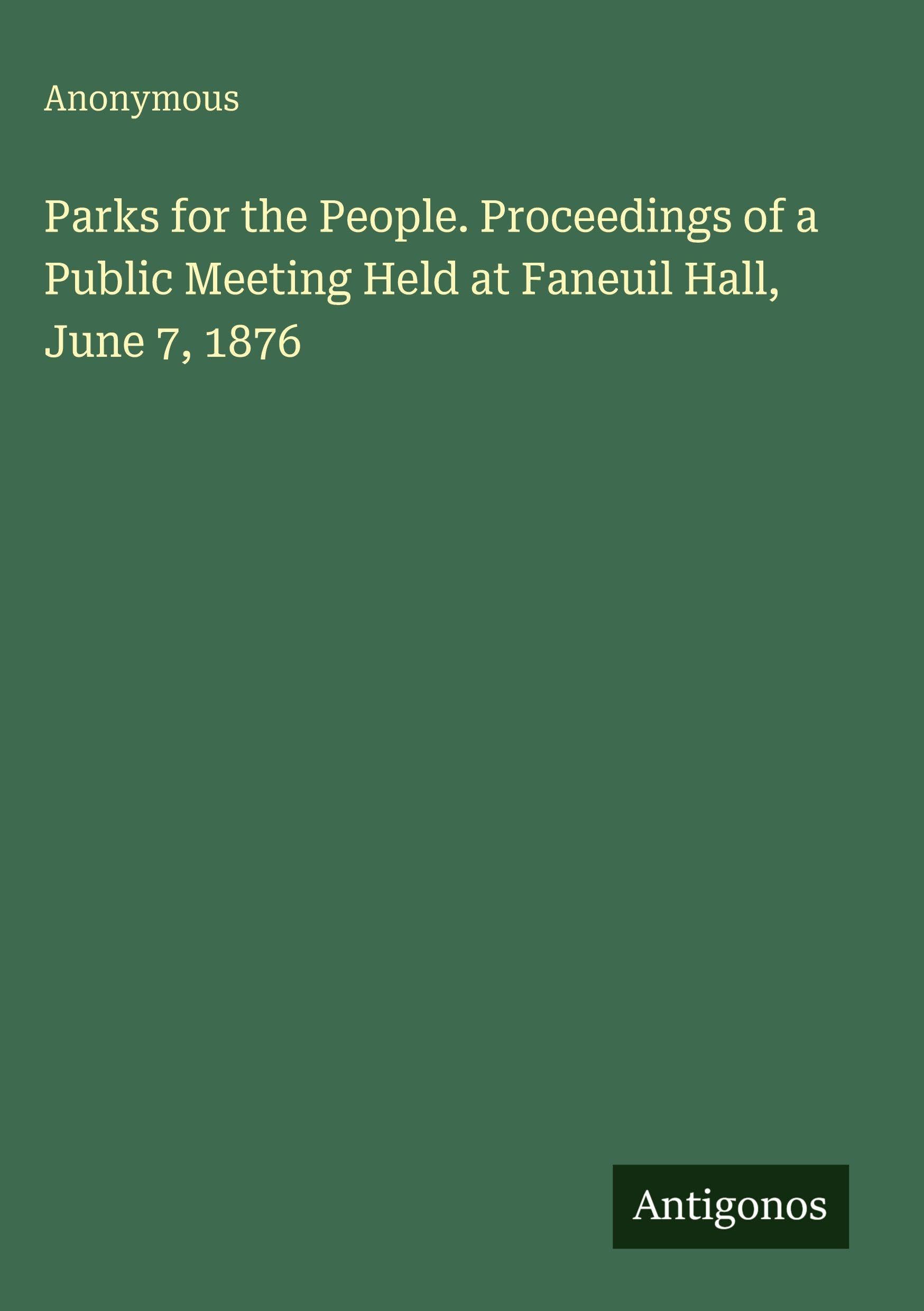 Parks for the People. Proceedings of a Public Meeting Held at Faneuil Hall, June 7, 1876 Classics