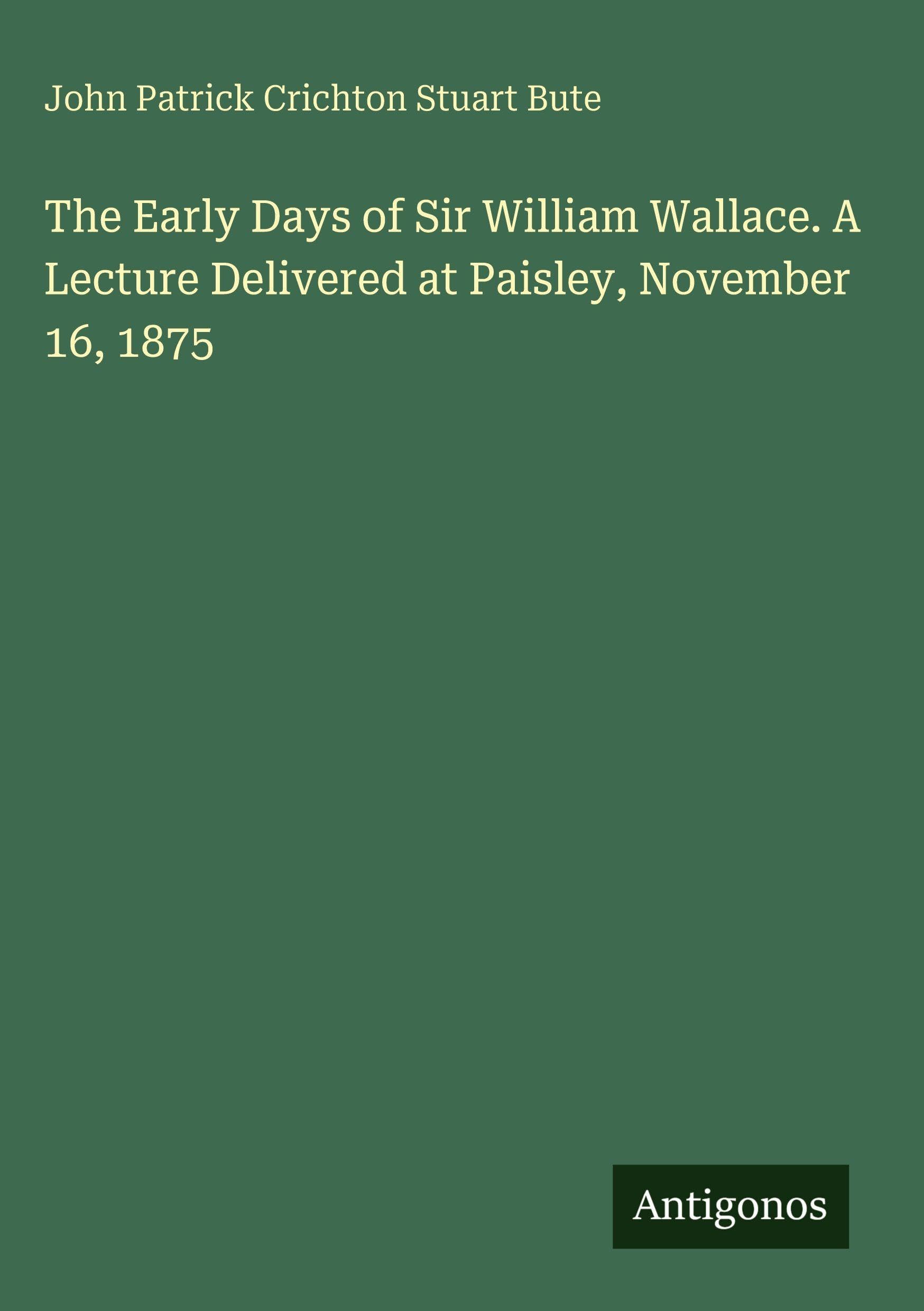The Early Days of Sir William Wallace. A Lecture Delivered at Paisley, November 16, 1875 Classics