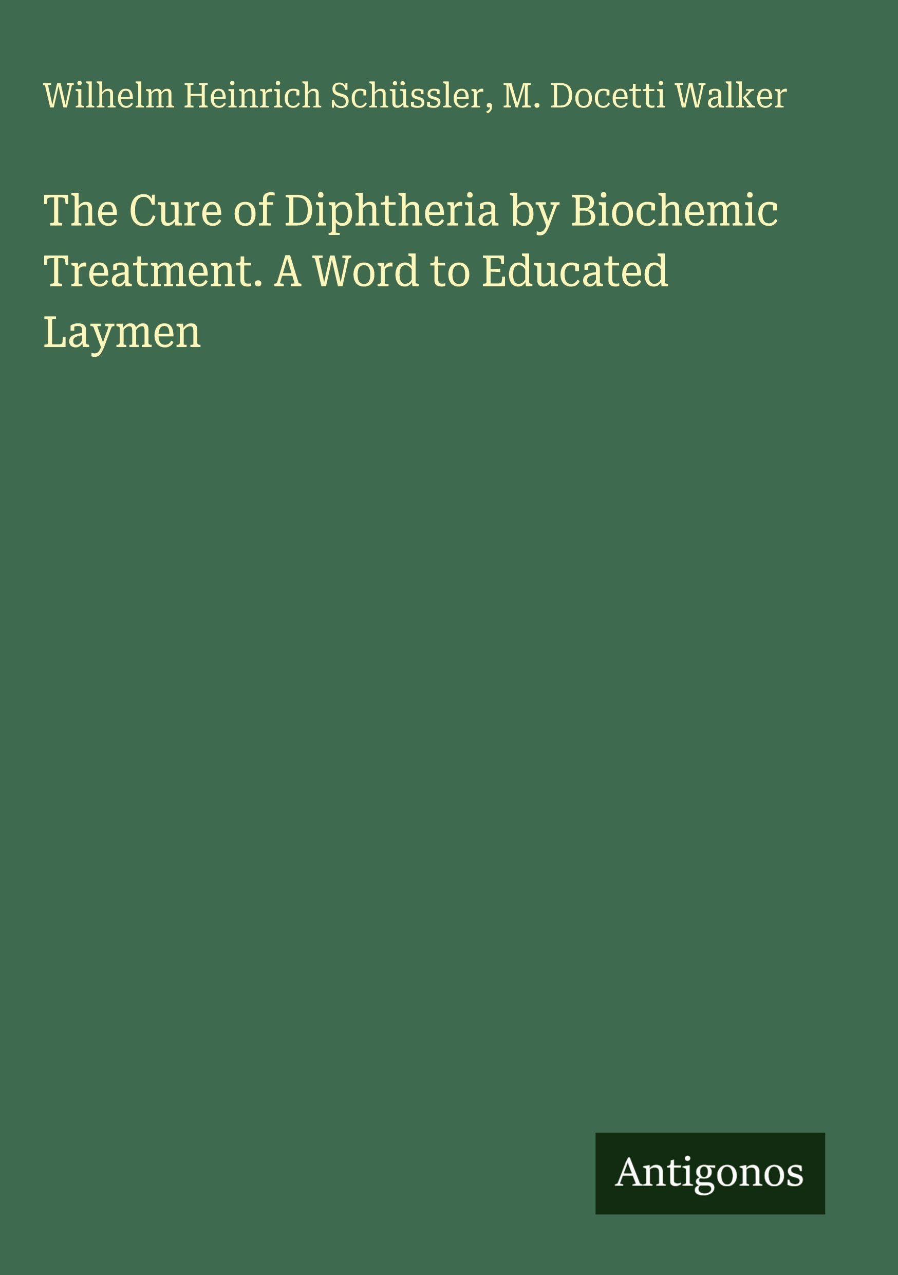 The Cure of Diphtheria by Biochemic Treatment. A Word to Educated Laymen Classics