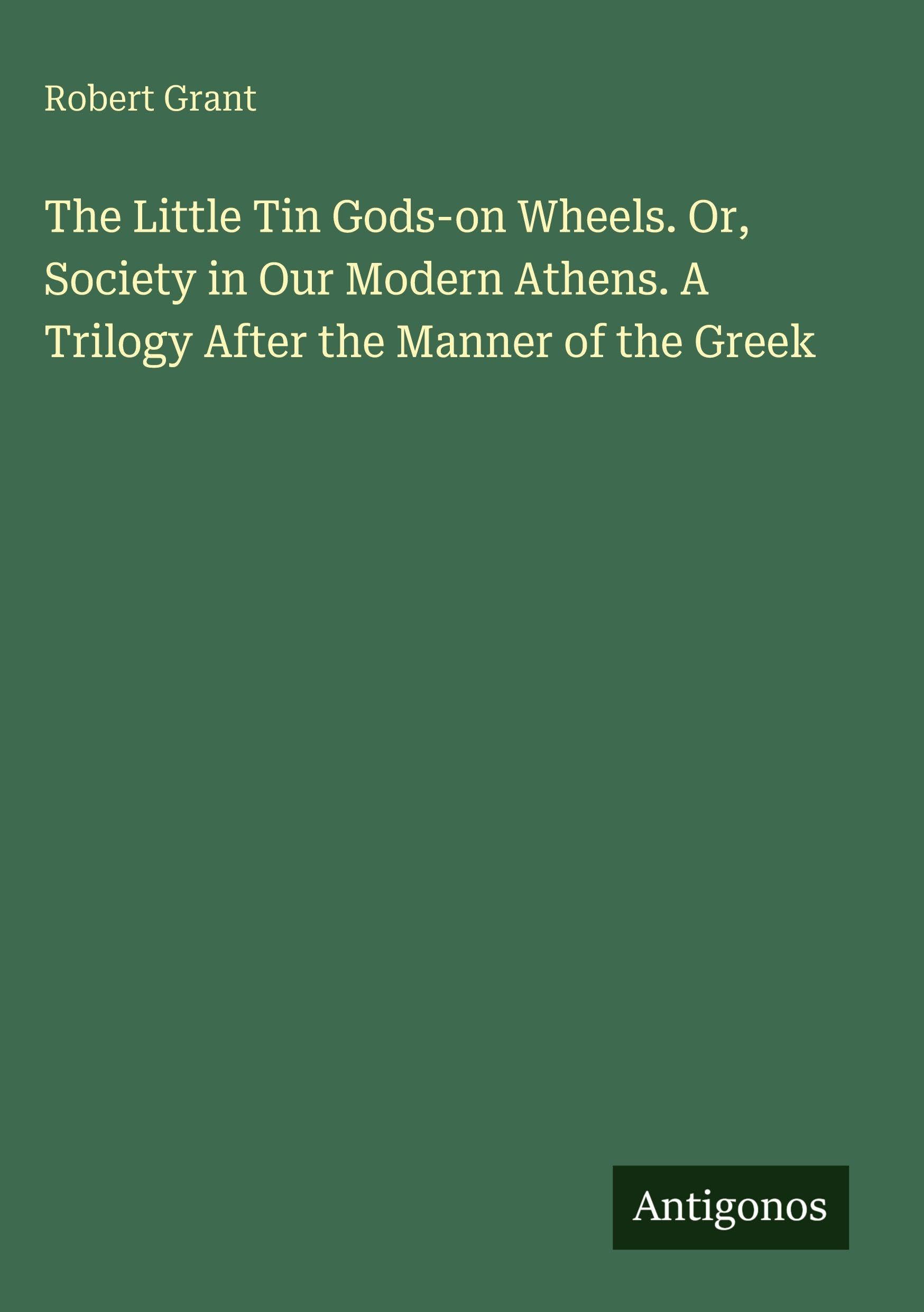 The Little Tin Gods-on Wheels. Or, Society in Our Modern Athens. A Trilogy After the Manner of the Greek Classics