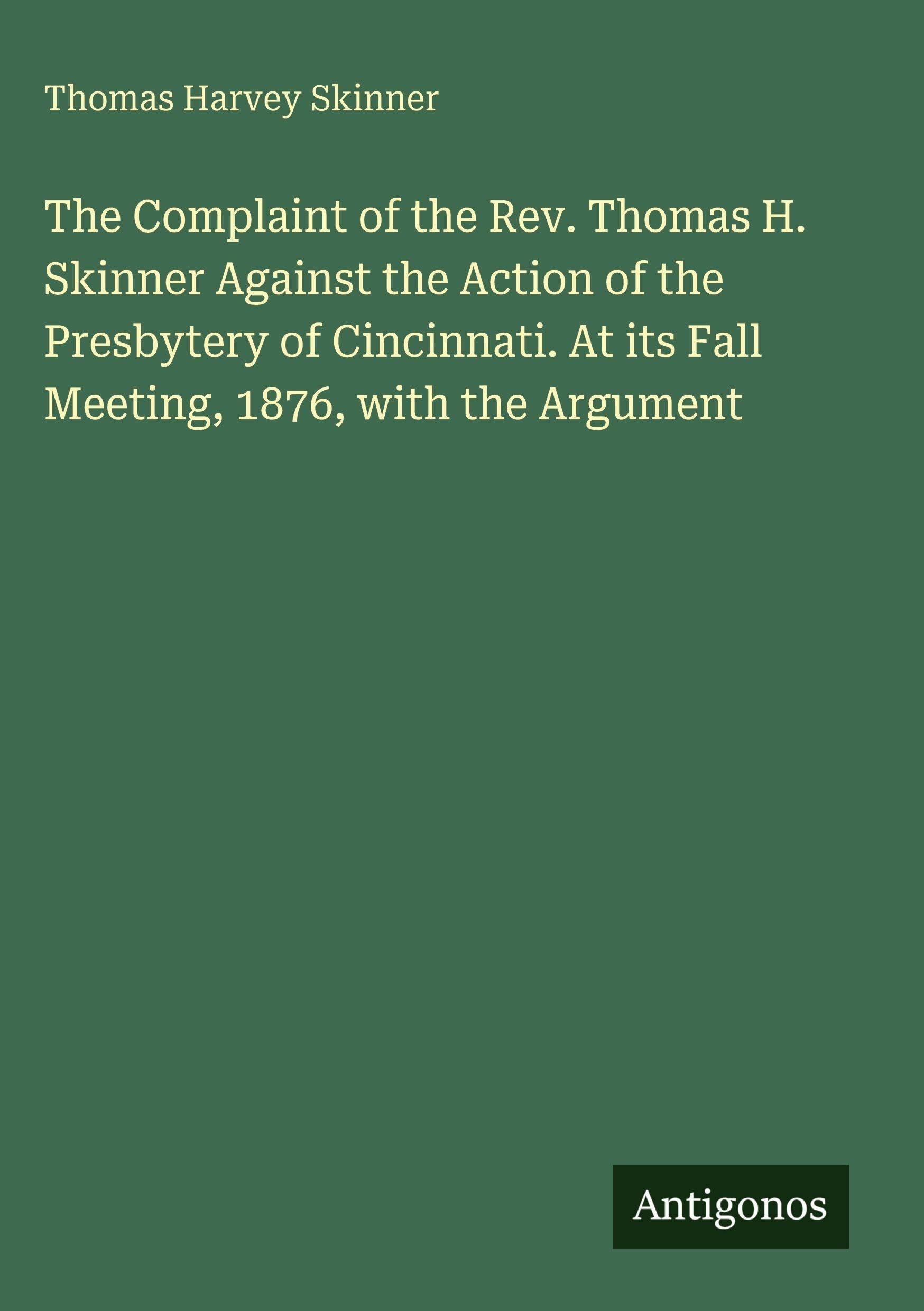 The Complaint of the Rev. Thomas H. Skinner Against the Action of the Presbytery of Cincinnati. At its Fall Meeting, 1876, with the Argument Classics