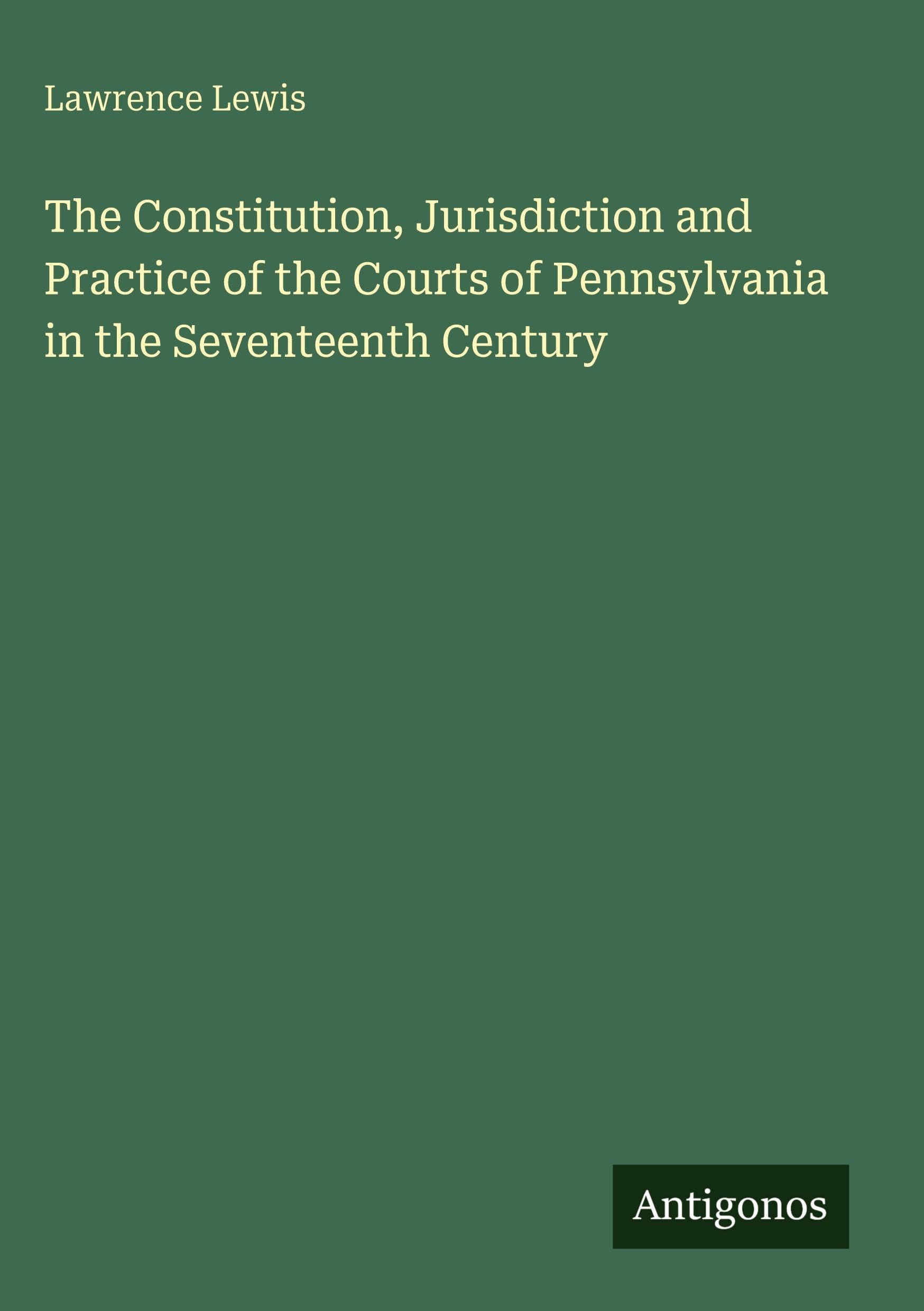 The Constitution, Jurisdiction and Practice of the Courts of Pennsylvania in the Seventeenth Century Classics