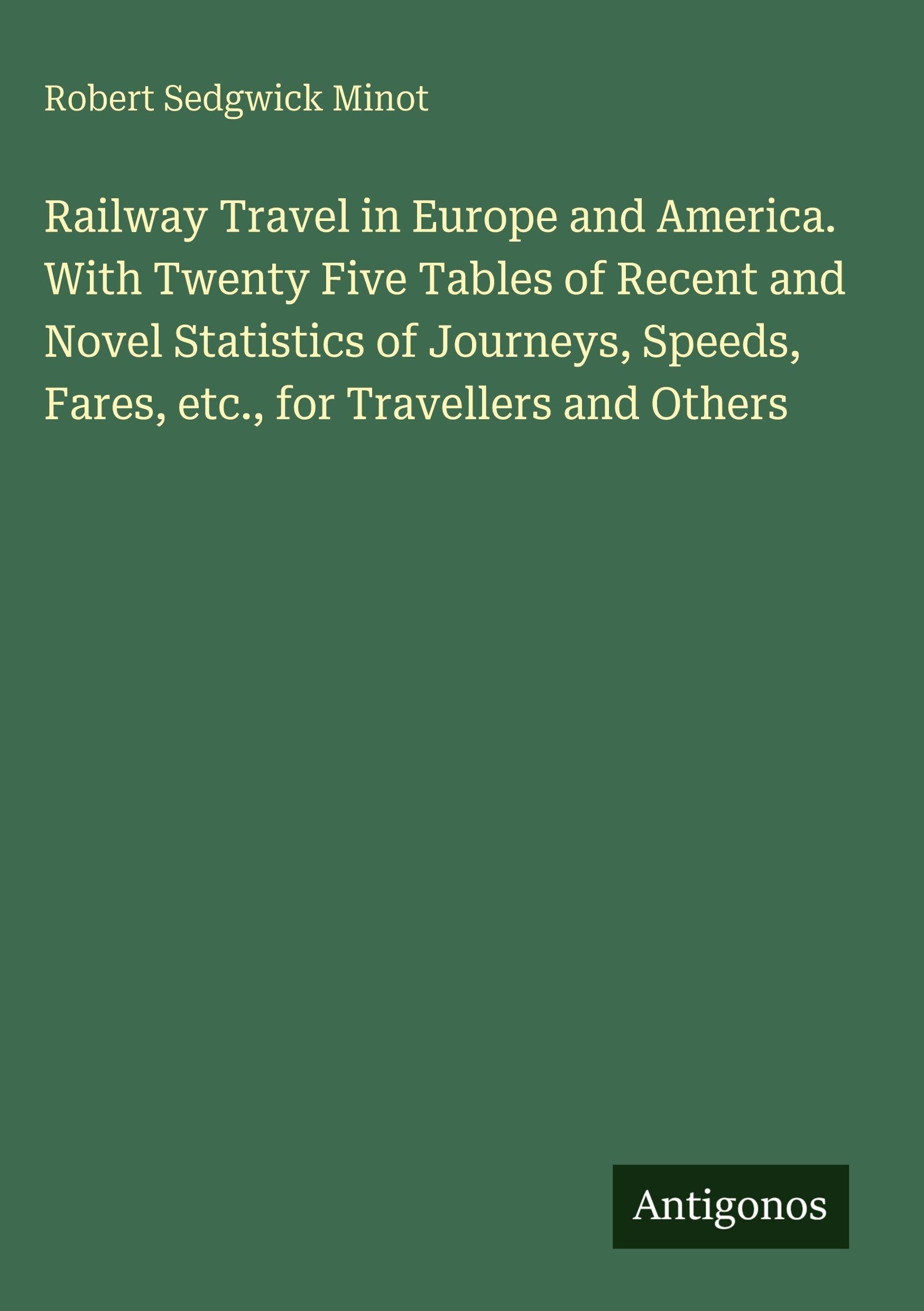 Railway Travel in Europe and America. With Twenty Five Tables of Recent and Novel Statistics of Journeys, Speeds, Fares, etc., for Travellers and Others Classics