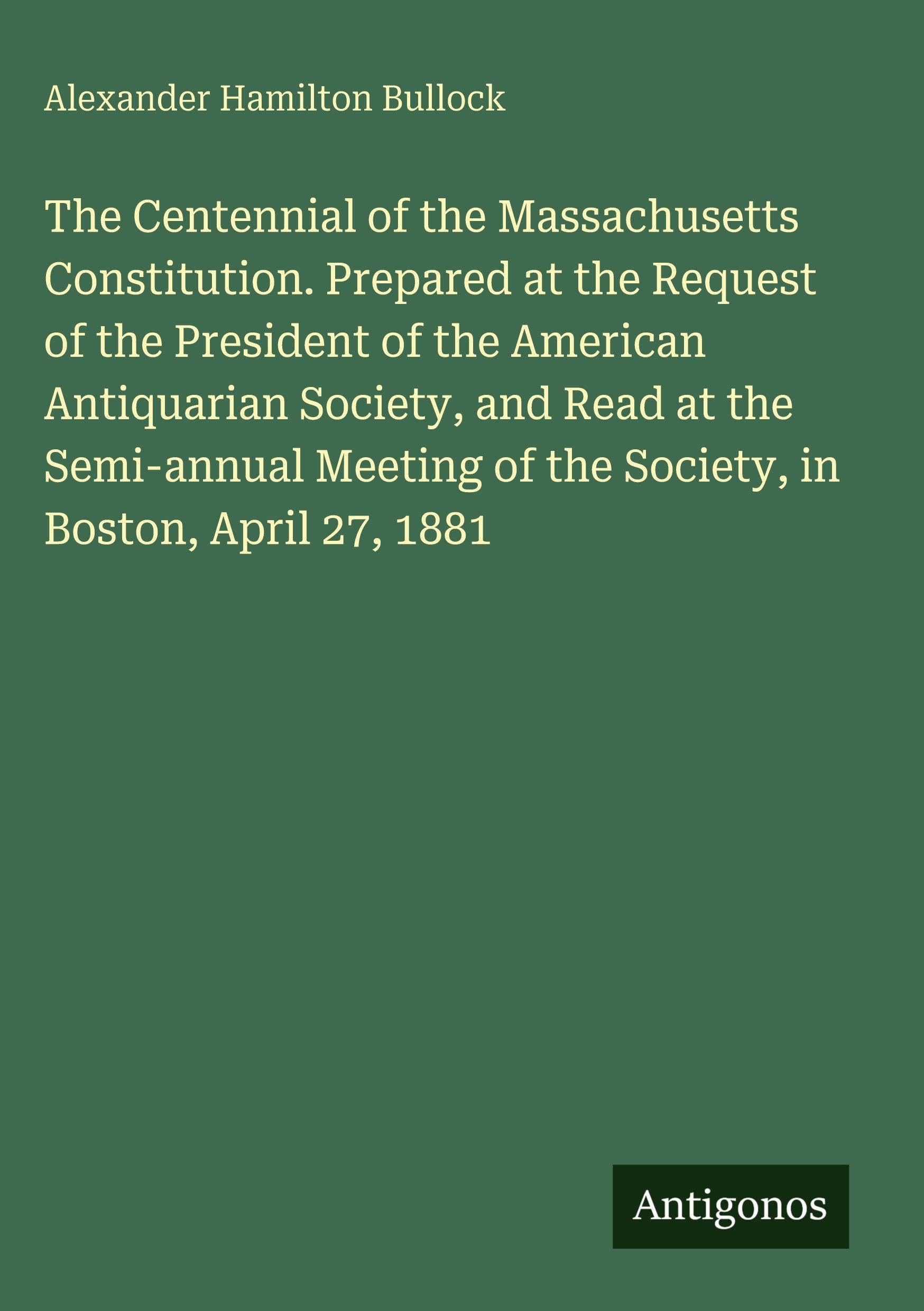 The Centennial of the Massachusetts Constitution. Prepared at the Request of the President of the American Antiquarian Society, and Read at the Semi-annual Meeting of the Society, in Boston, April 27, 1881 Classics