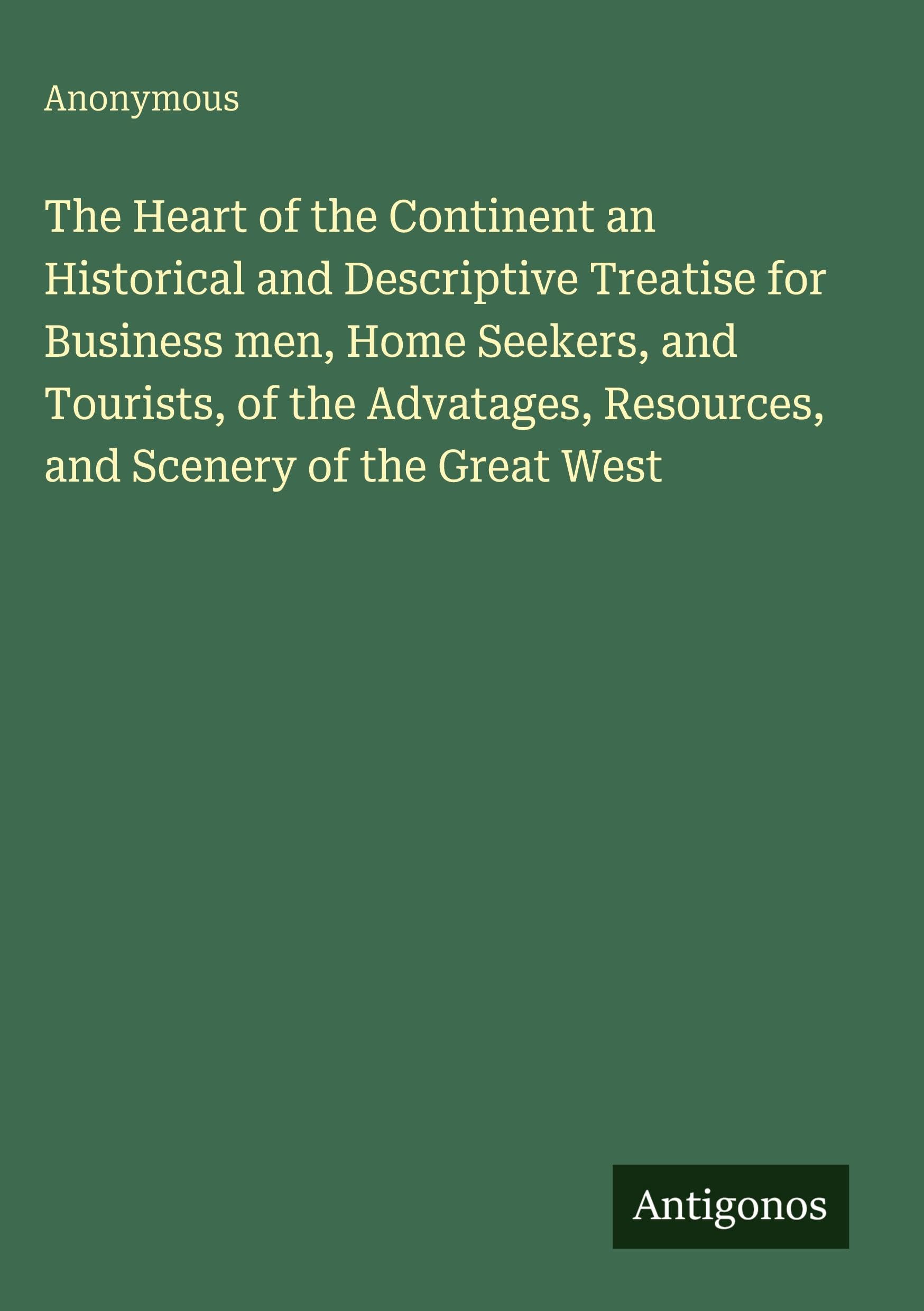 The Heart of the Continent an Historical and Descriptive Treatise for Business men, Home Seekers, and Tourists, of the Advatages, Resources, and Scenery of the Great West Classics