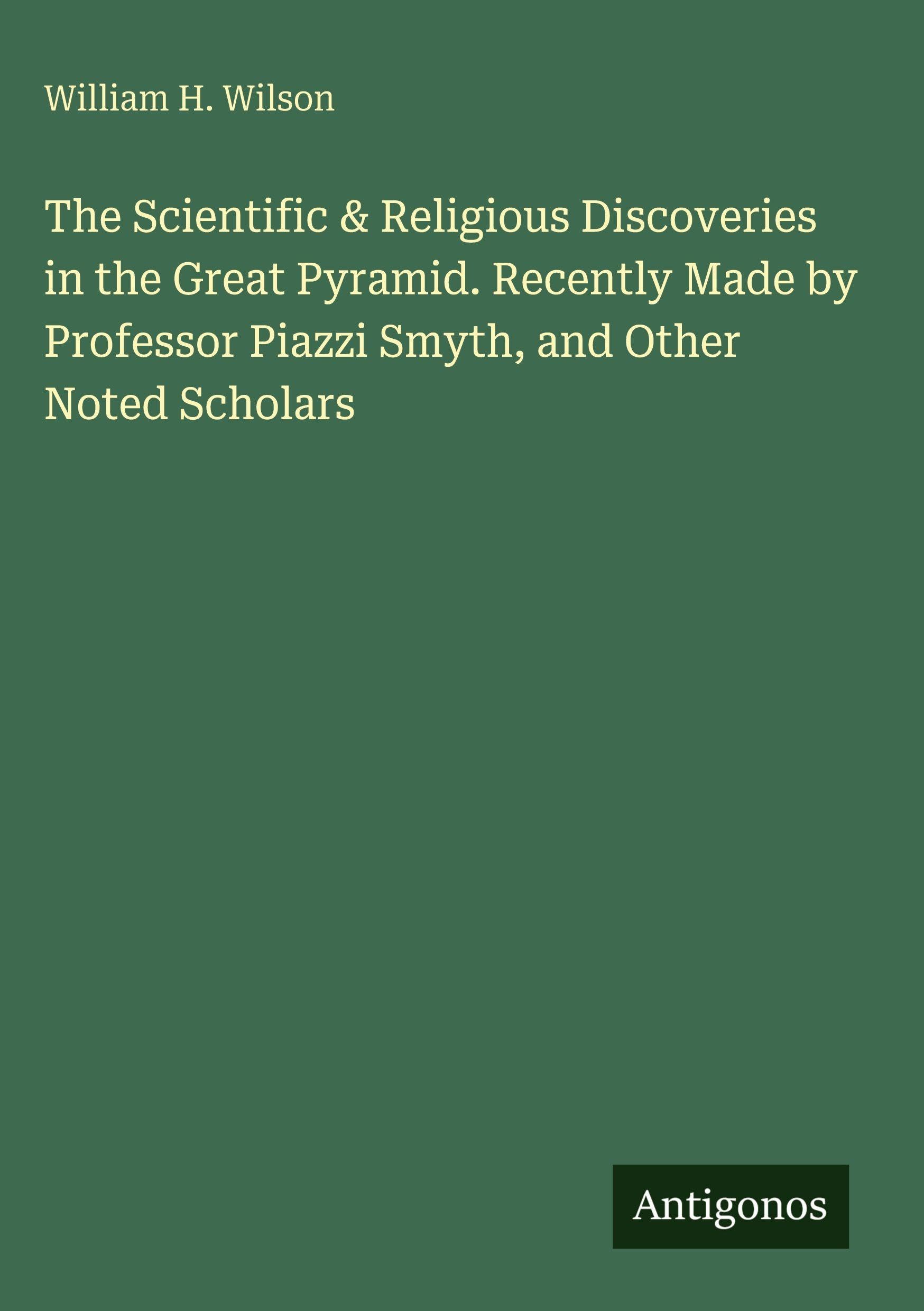 The Scientific & Religious Discoveries in the Great Pyramid. Recently Made by Professor Piazzi Smyth, and Other Noted Scholars Classics
