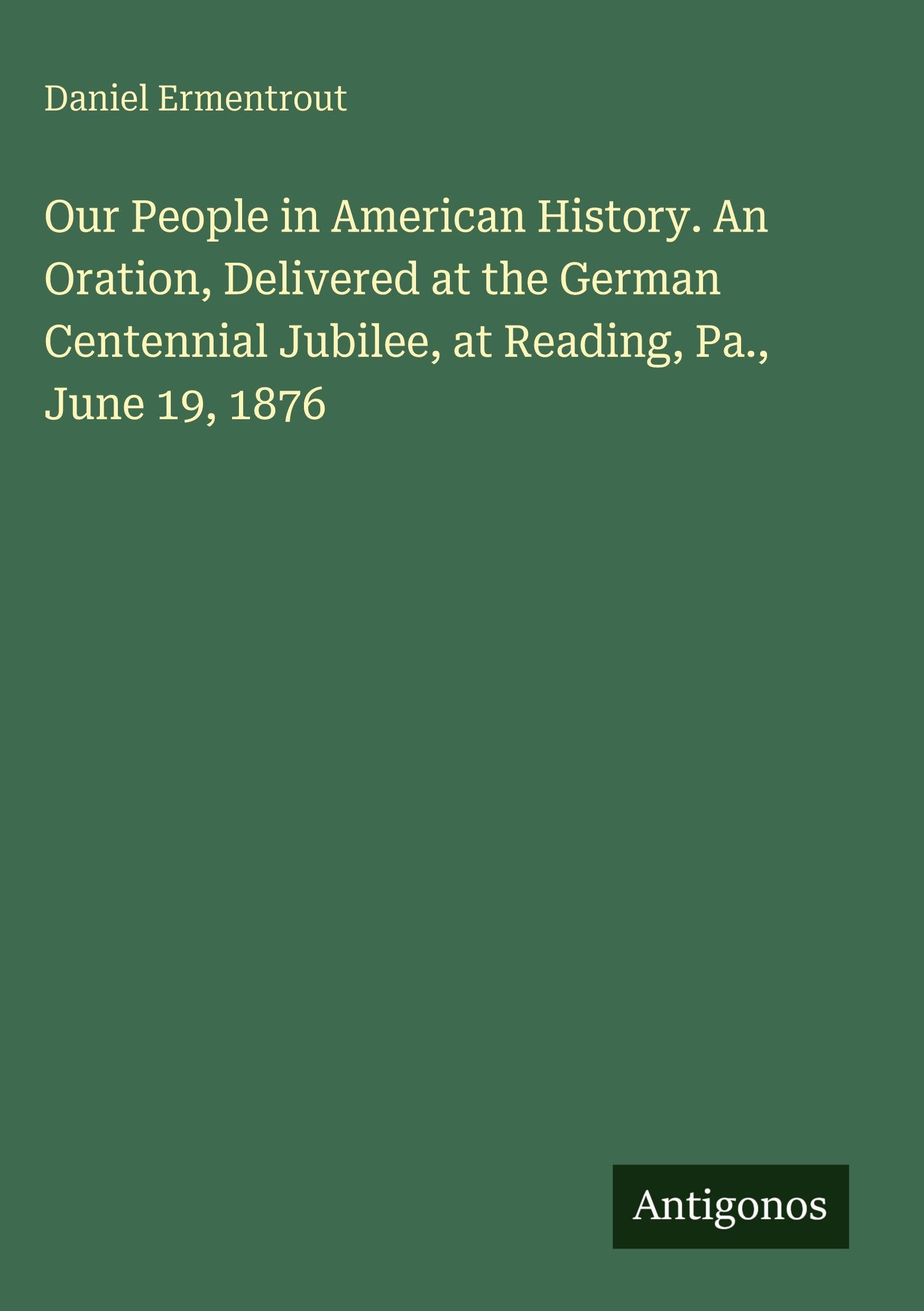 Our People in American History. An Oration, Delivered at the German Centennial Jubilee, at Reading, Pa., June 19, 1876 Classics