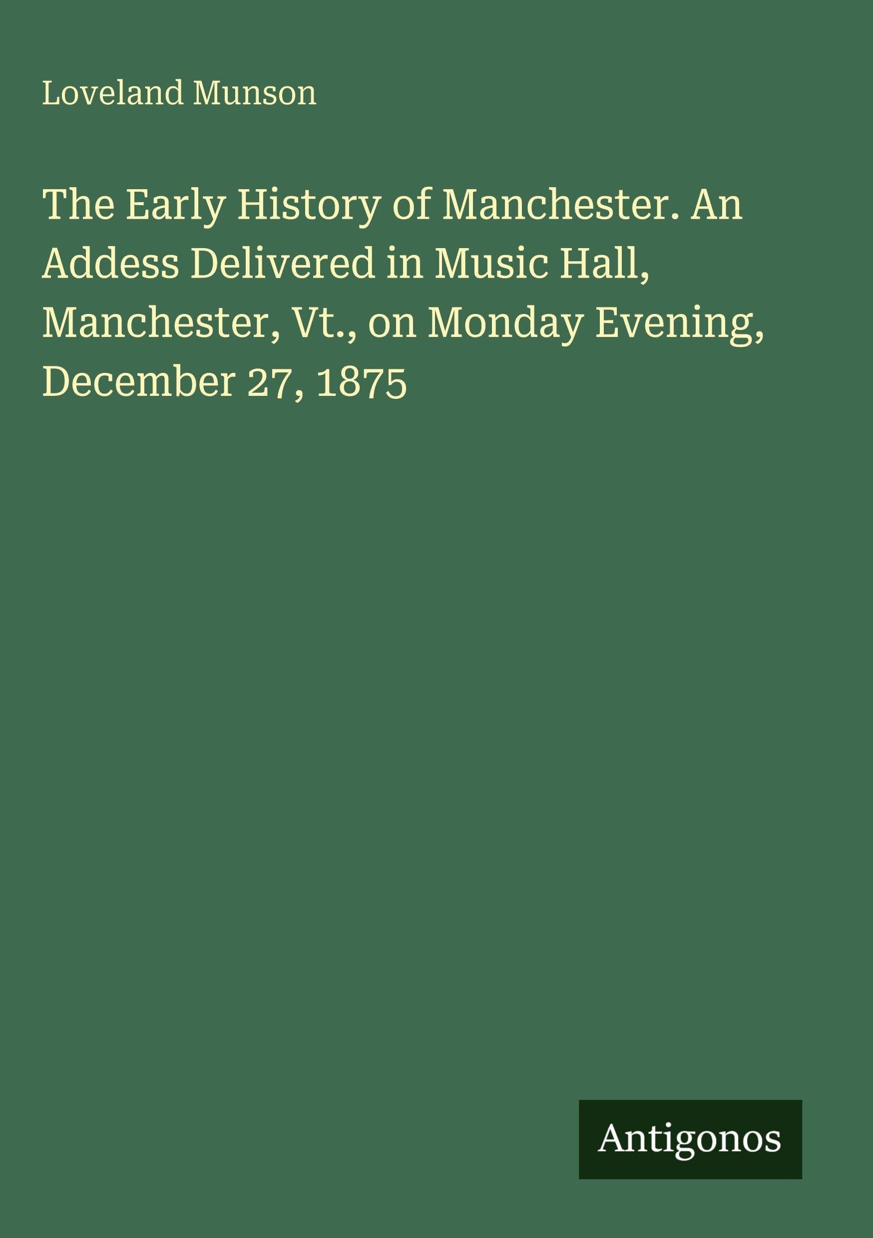 The Early History of Manchester. An Addess Delivered in Music Hall, Manchester, Vt., on Monday Evening, December 27, 1875 Classics