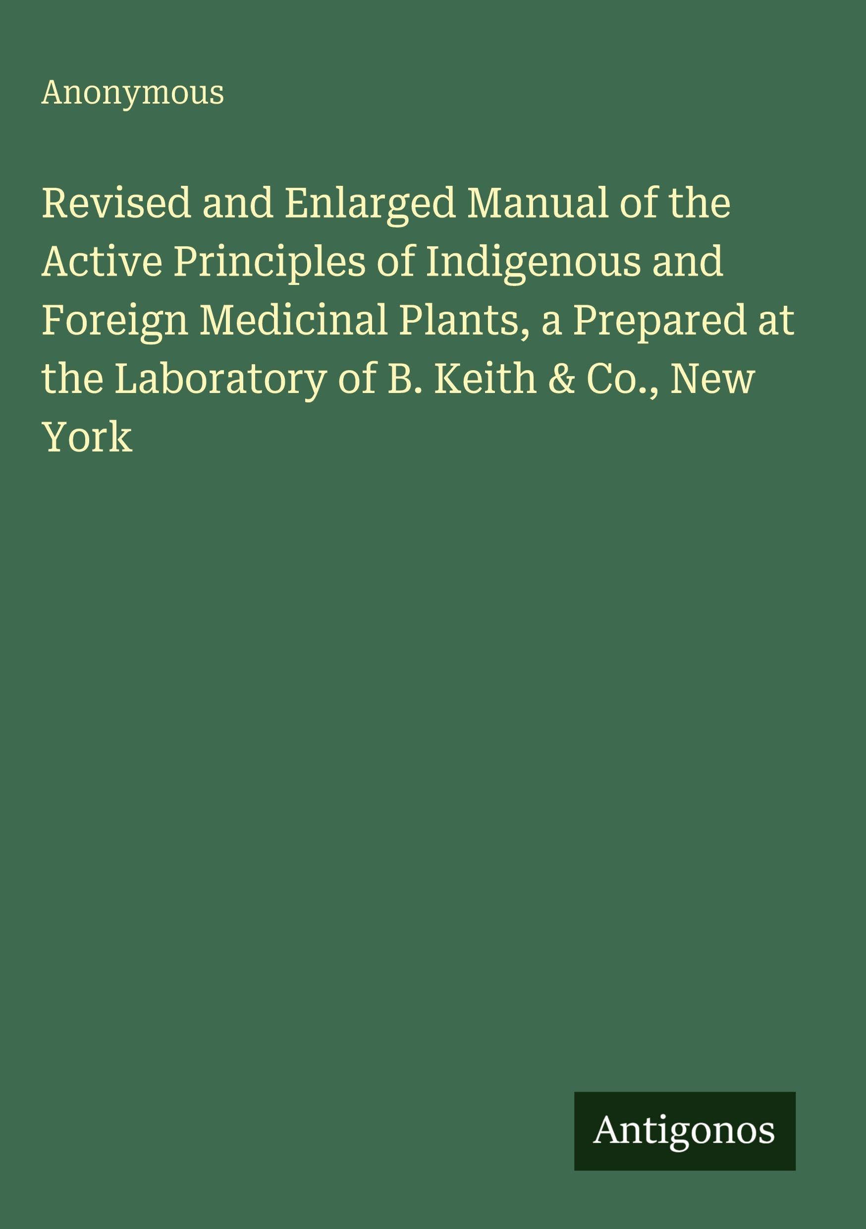 Revised and Enlarged Manual of the Active Principles of Indigenous and Foreign Medicinal Plants, a Prepared at the Laboratory of B. Keith & Co., New York Classics
