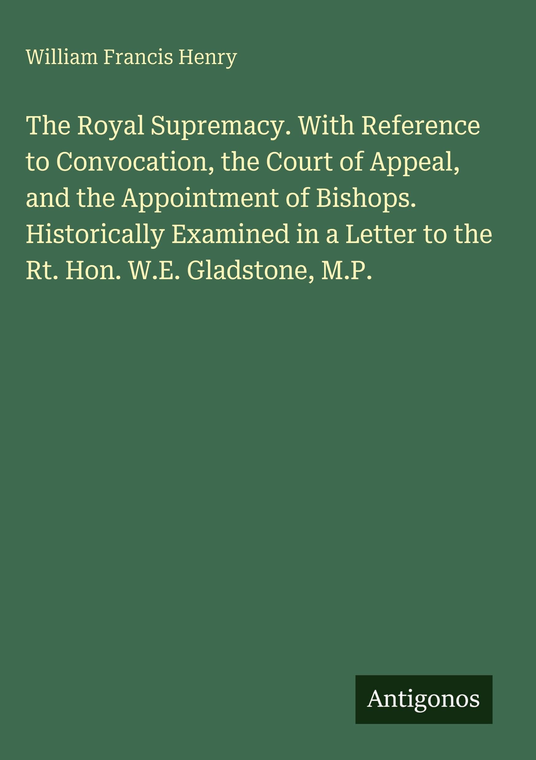 The Royal Supremacy. With Reference to Convocation, the Court of Appeal, and the Appointment of Bishops. Historically Examined in a Letter to the Rt. Hon. W.E. Gladstone, M.P. Classics