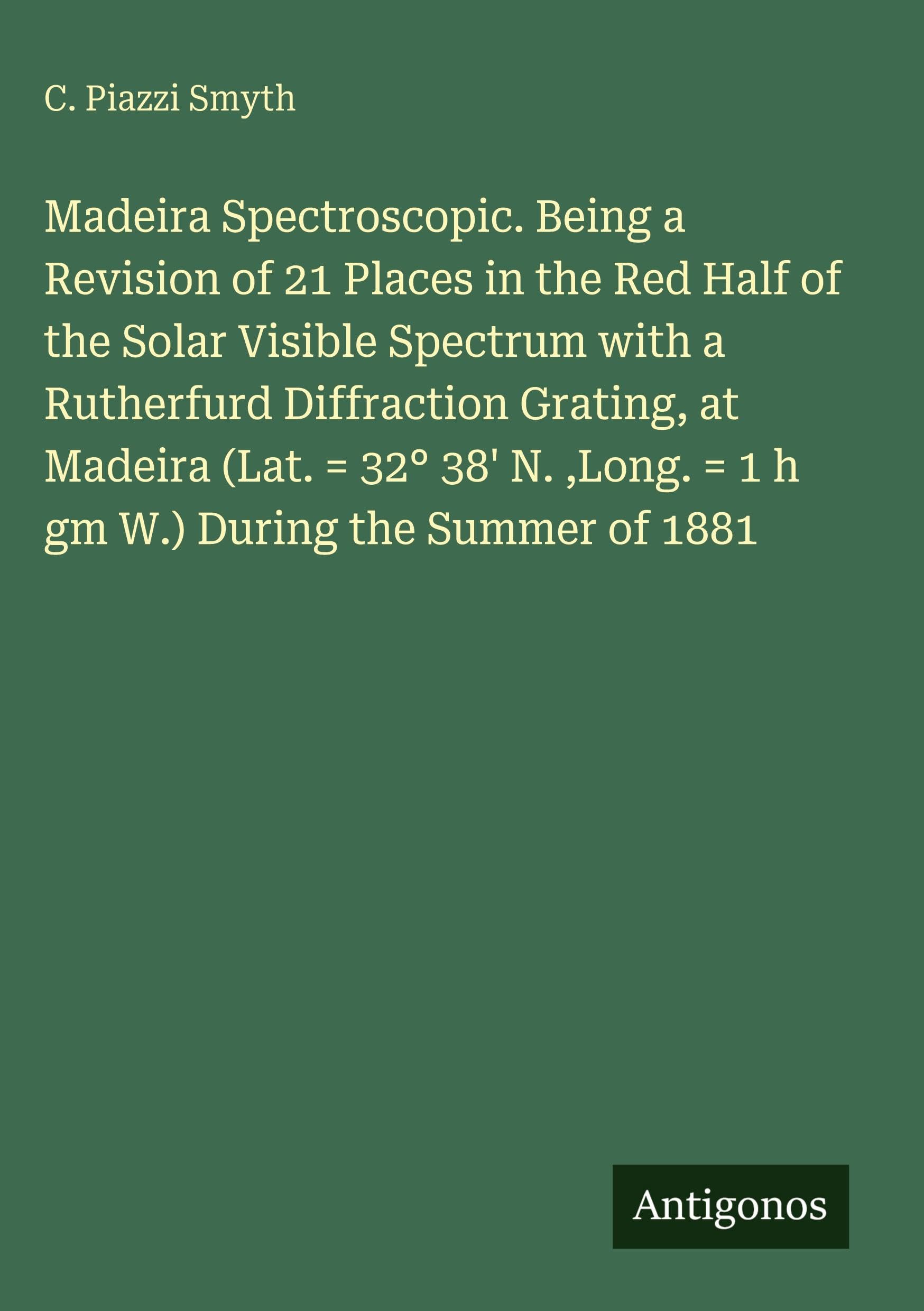 Madeira Spectroscopic. Being a Revision of 21 Places in the Red Half of the Solar Visible Spectrum with a Rutherfurd Diffraction Grating, at Madeira (Lat. = 32° 38' N. ,Long. = 1 h gm W.) During the Summer of 1881 Classics