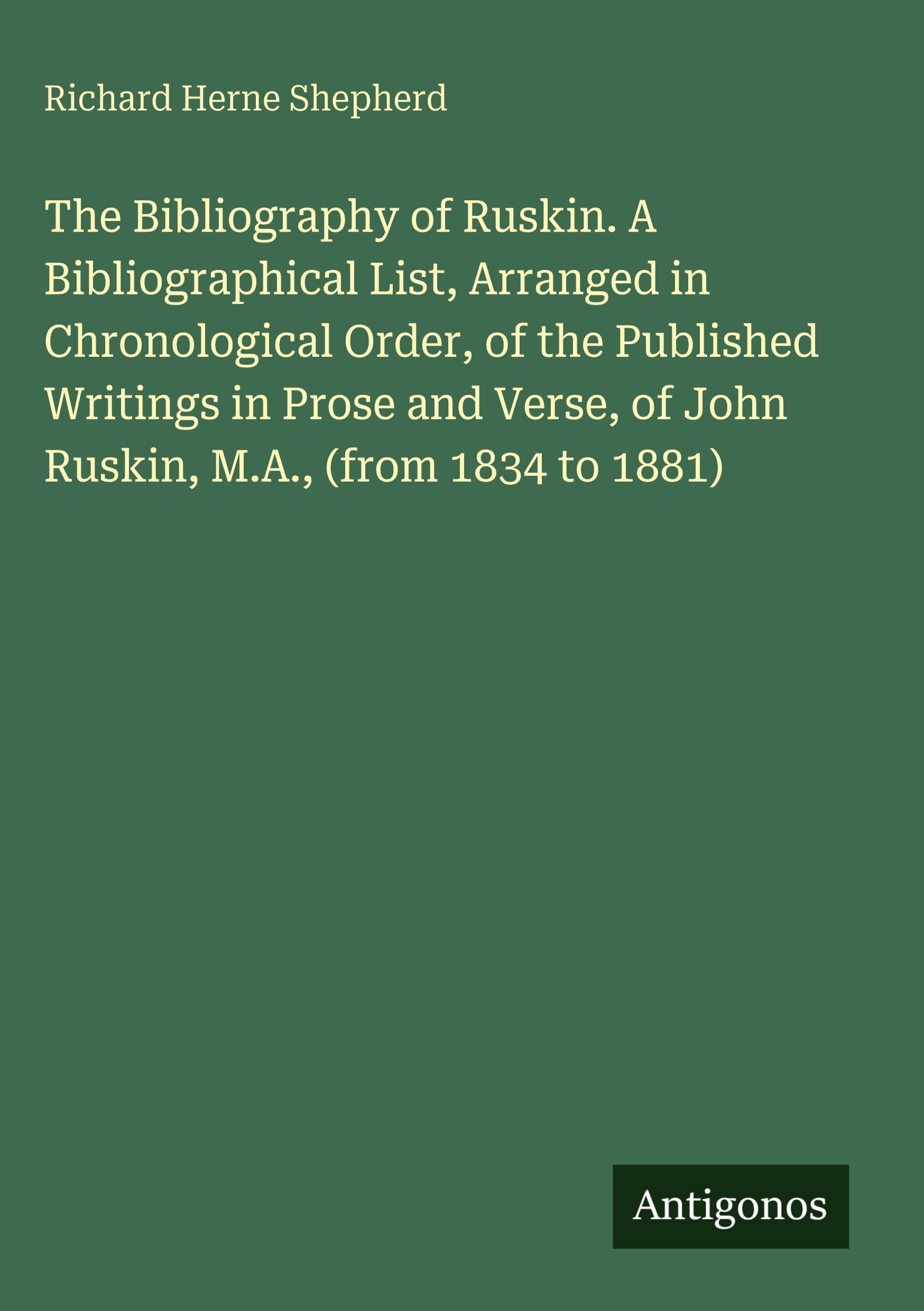 The Bibliography of Ruskin. A Bibliographical List, Arranged in Chronological Order, of the Published Writings in Prose and Verse, of John Ruskin, M.A., (from 1834 to 1881) Classics