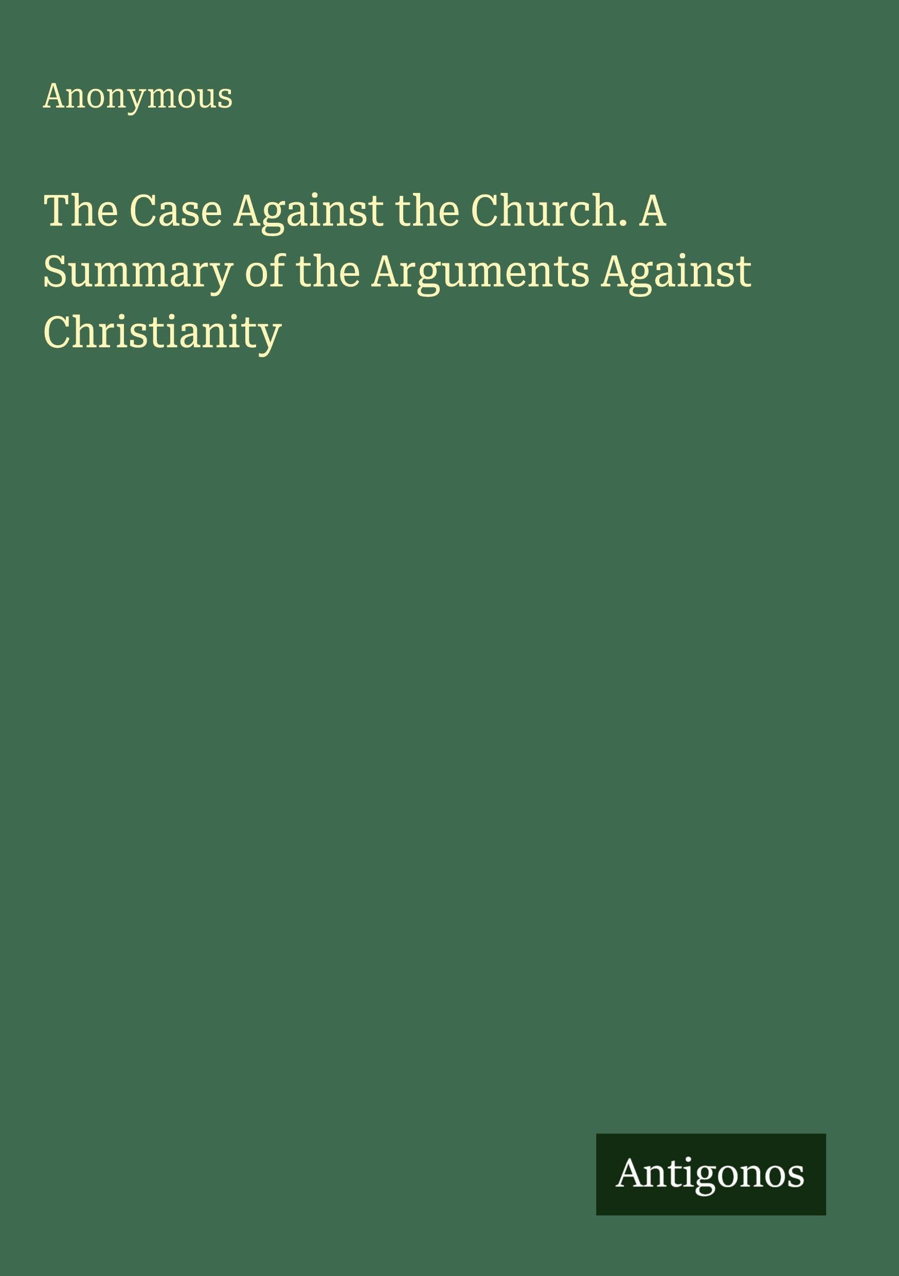 The Case Against the Church. A Summary of the Arguments Against Christianity Classics