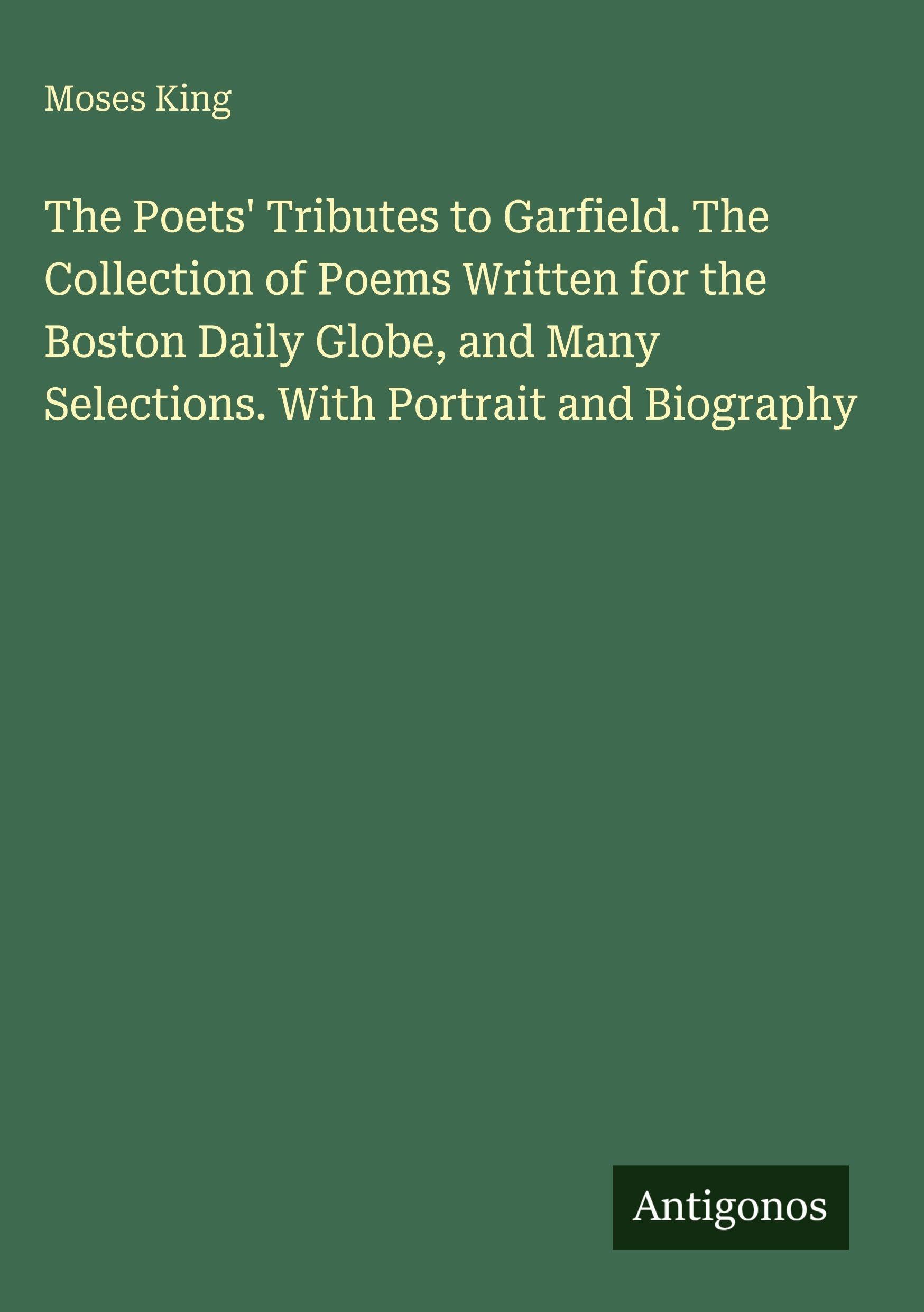 The Poets' Tributes to Garfield. The Collection of Poems Written for the Boston Daily Globe, and Many Selections. With Portrait and Biography Classics