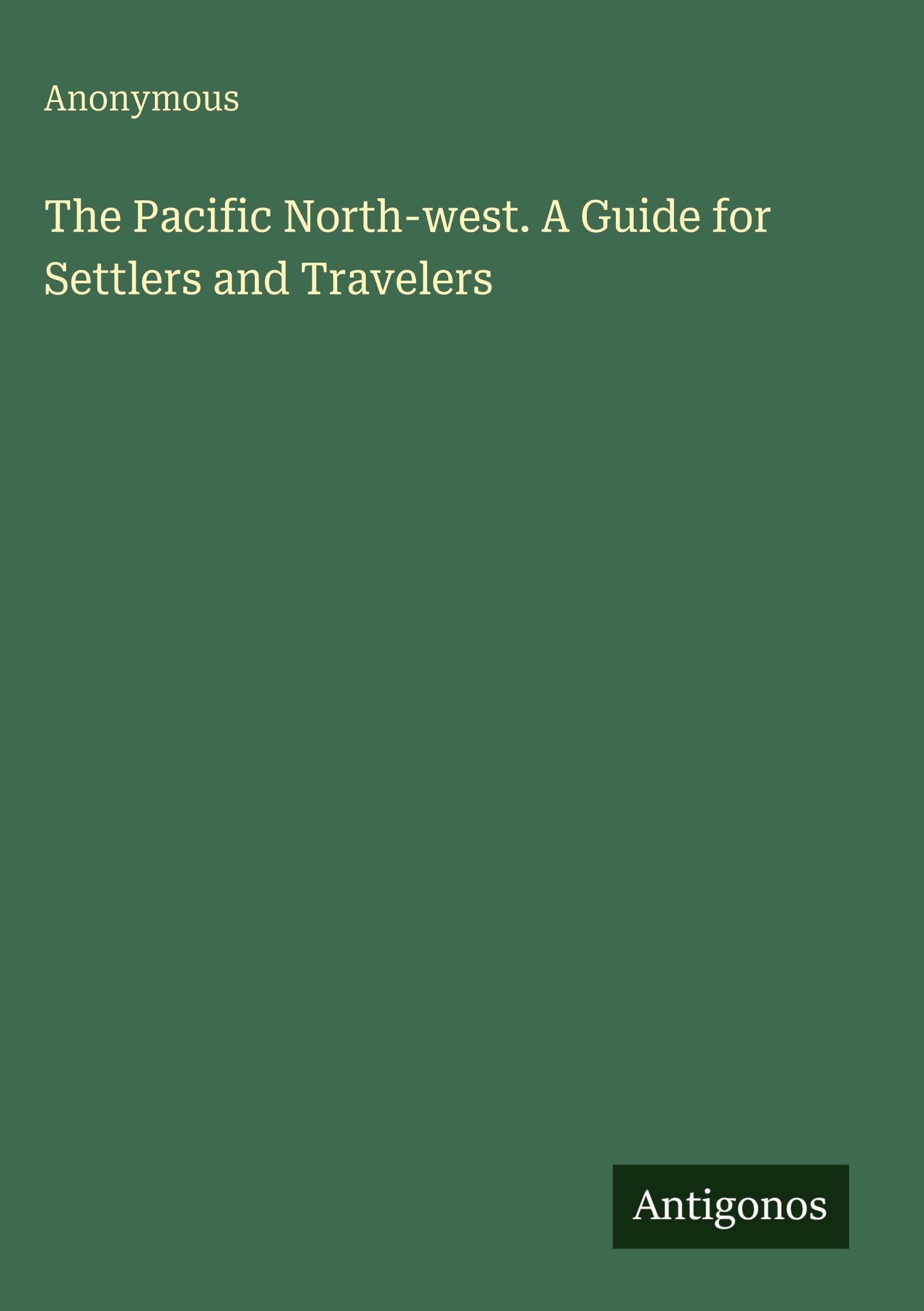 The Pacific North-west. A Guide for Settlers and Travelers Classics
