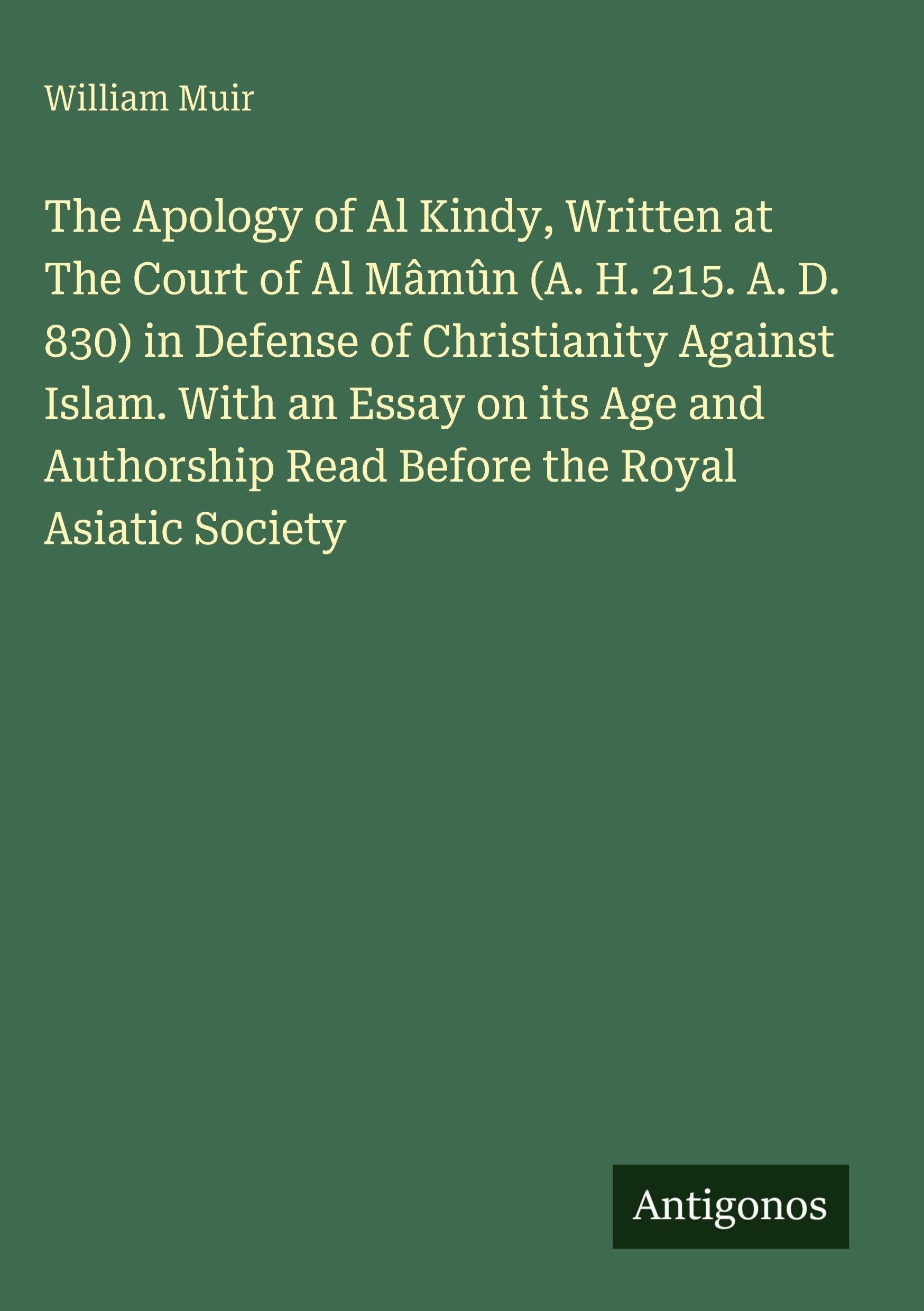 The Apology of Al Kindy, Written at The Court of Al Mâmûn (A. H. 215. A. D. 830) in Defense of Christianity Against Islam. With an Essay on its Age and Authorship Read Before the Royal Asiatic Society Classics