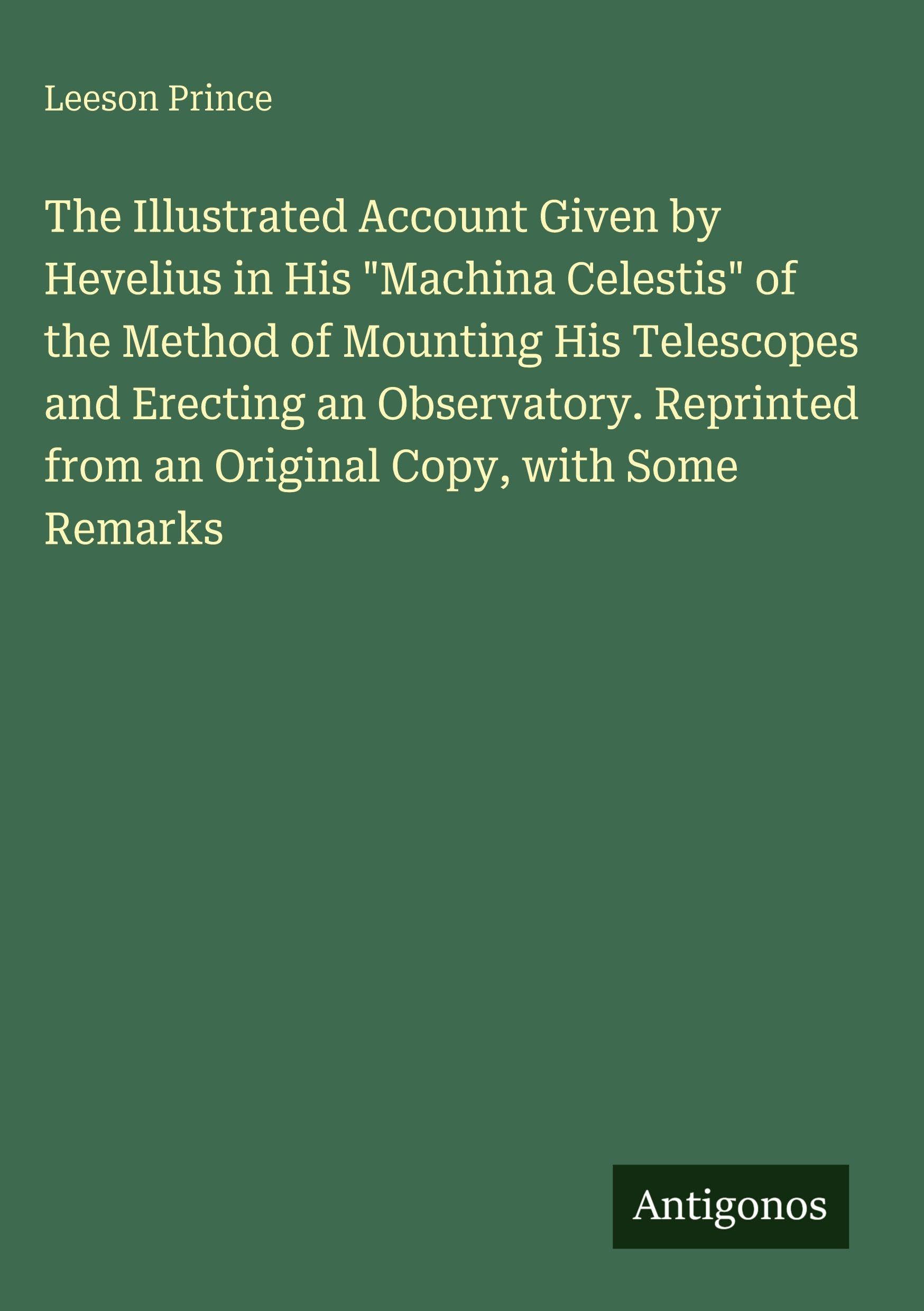 The Illustrated Account Given by Hevelius in His "Machina Celestis" of the Method of Mounting His Telescopes and Erecting an Observatory. Reprinted from an Original Copy, with Some Remarks Classics