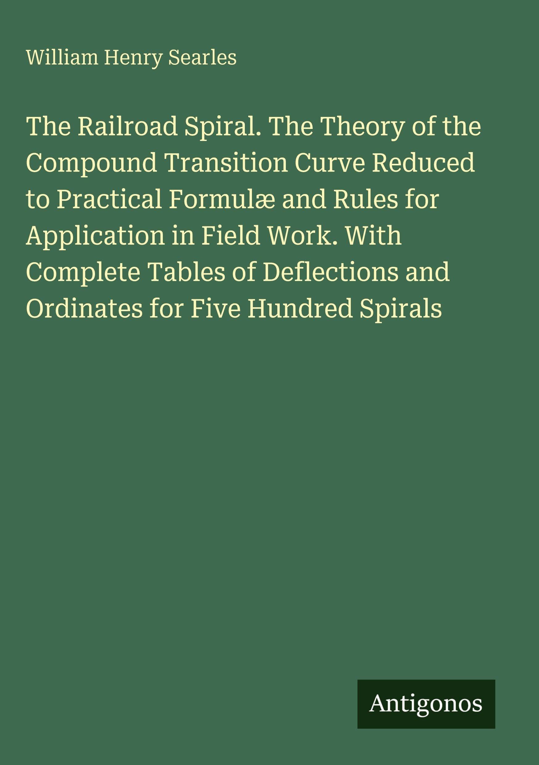 The Railroad Spiral. The Theory of the Compound Transition Curve Reduced to Practical Formulæ and Rules for Application in Field Work. With Complete Tables of Deflections and Ordinates for Five Hundred Spirals Classics