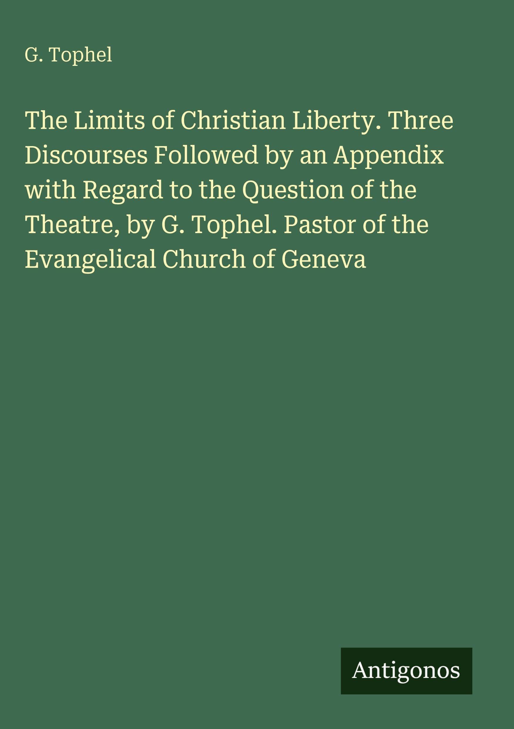 The Limits of Christian Liberty. Three Discourses Followed by an Appendix with Regard to the Question of the Theatre, by G. Tophel. Pastor of the Evangelical Church of Geneva Classics