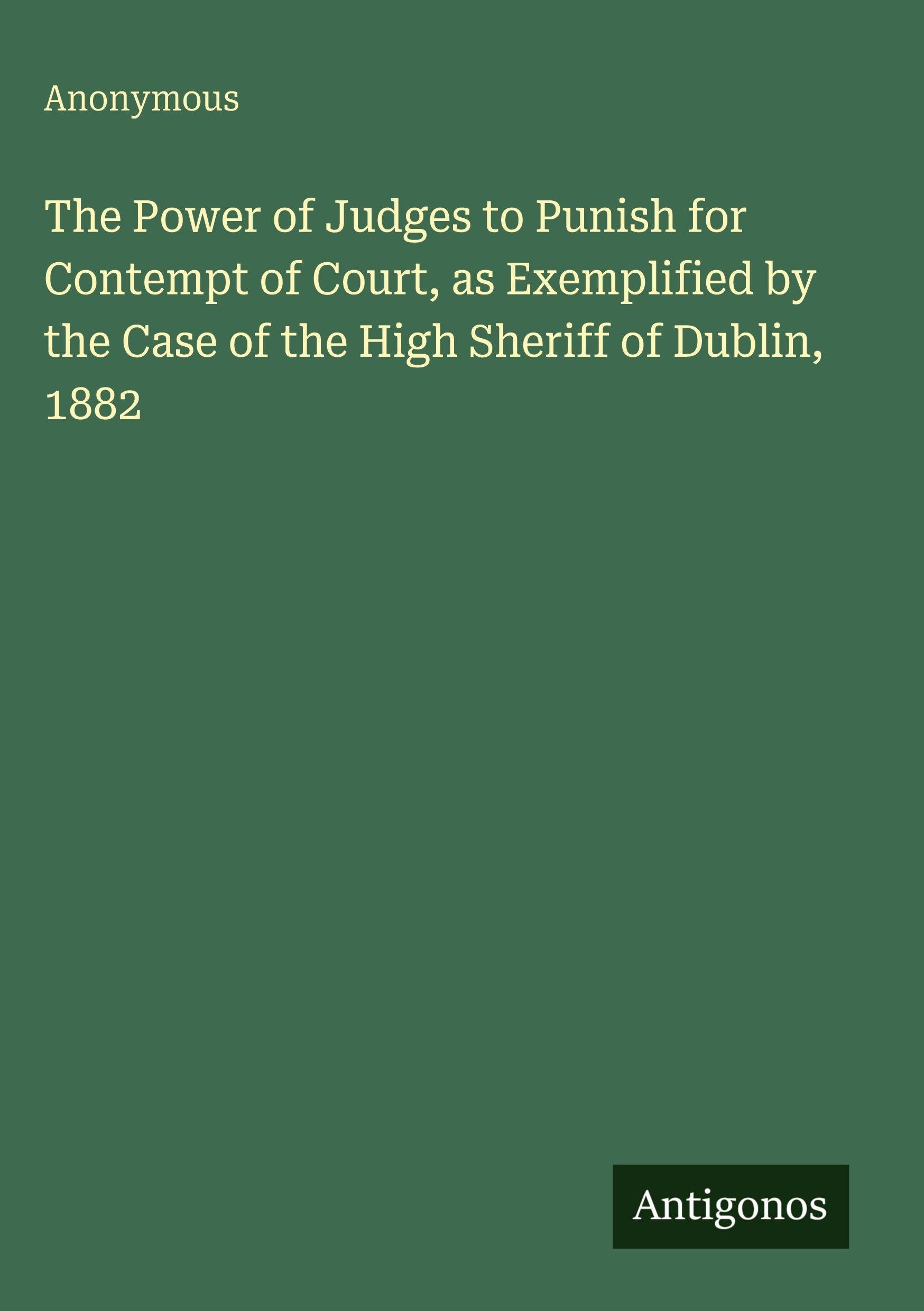 The Power of Judges to Punish for Contempt of Court, as Exemplified by the Case of the High Sheriff of Dublin, 1882 Classics