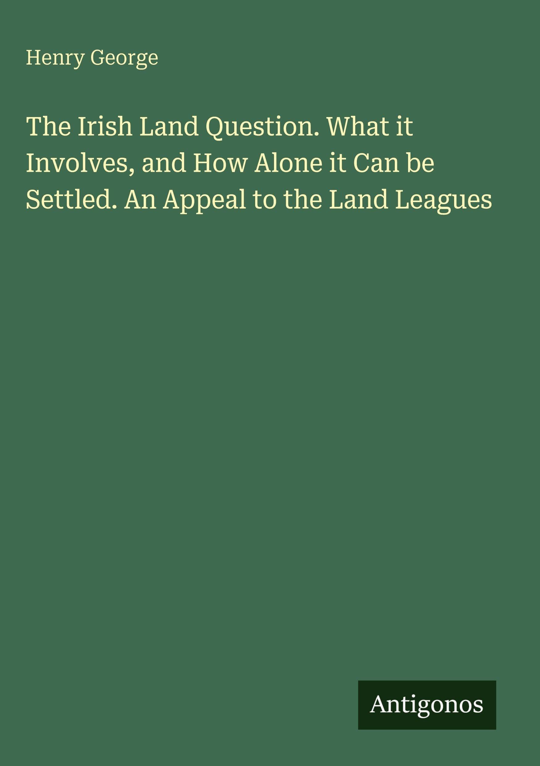 The Irish Land Question. What it Involves, and How Alone it Can be Settled. An Appeal to the Land Leagues Classics