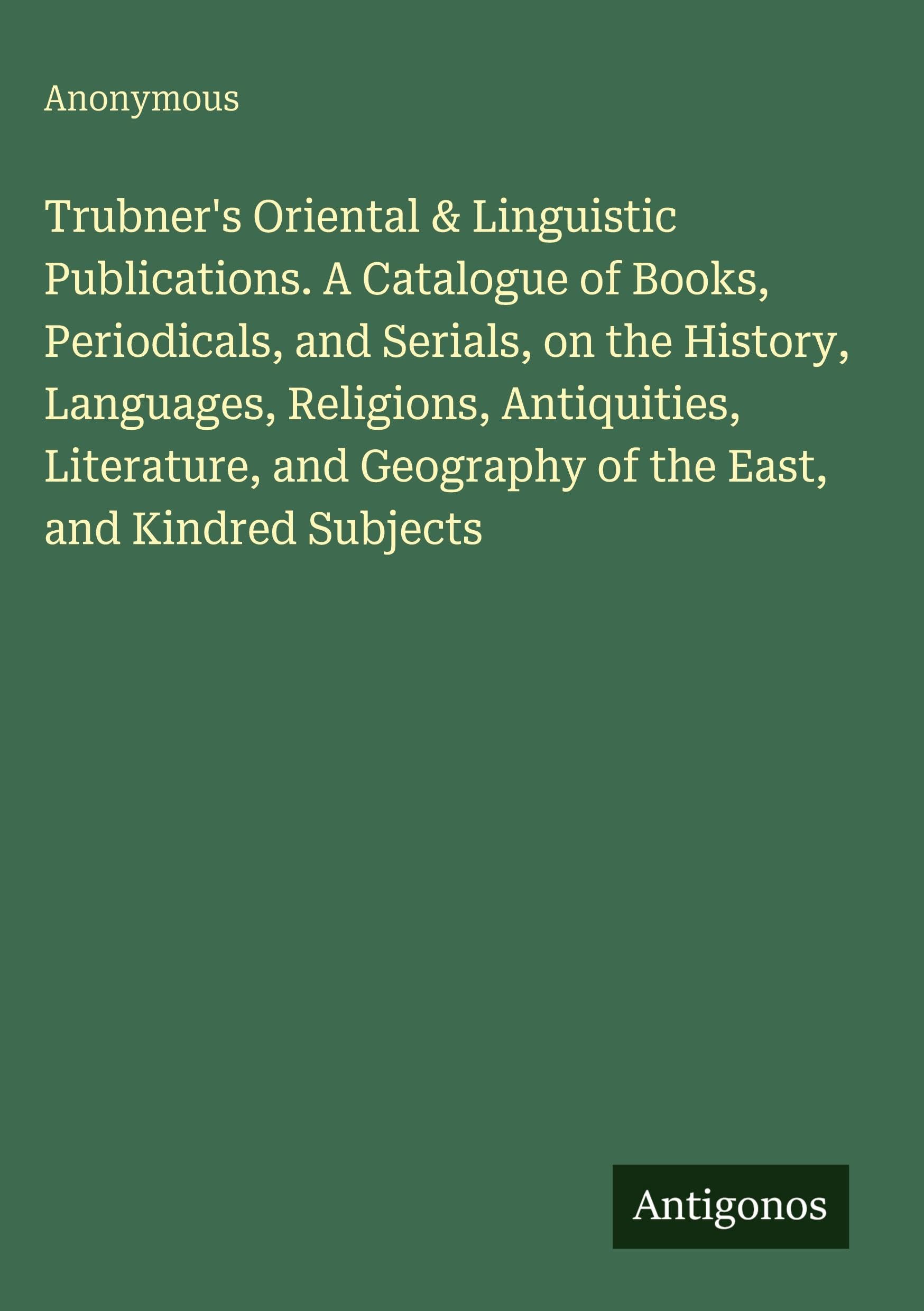 Trubner's Oriental & Linguistic Publications. A Catalogue of Books, Periodicals, and Serials, on the History, Languages, Religions, Antiquities, Literature, and Geography of the East, and Kindred Subjects Classics