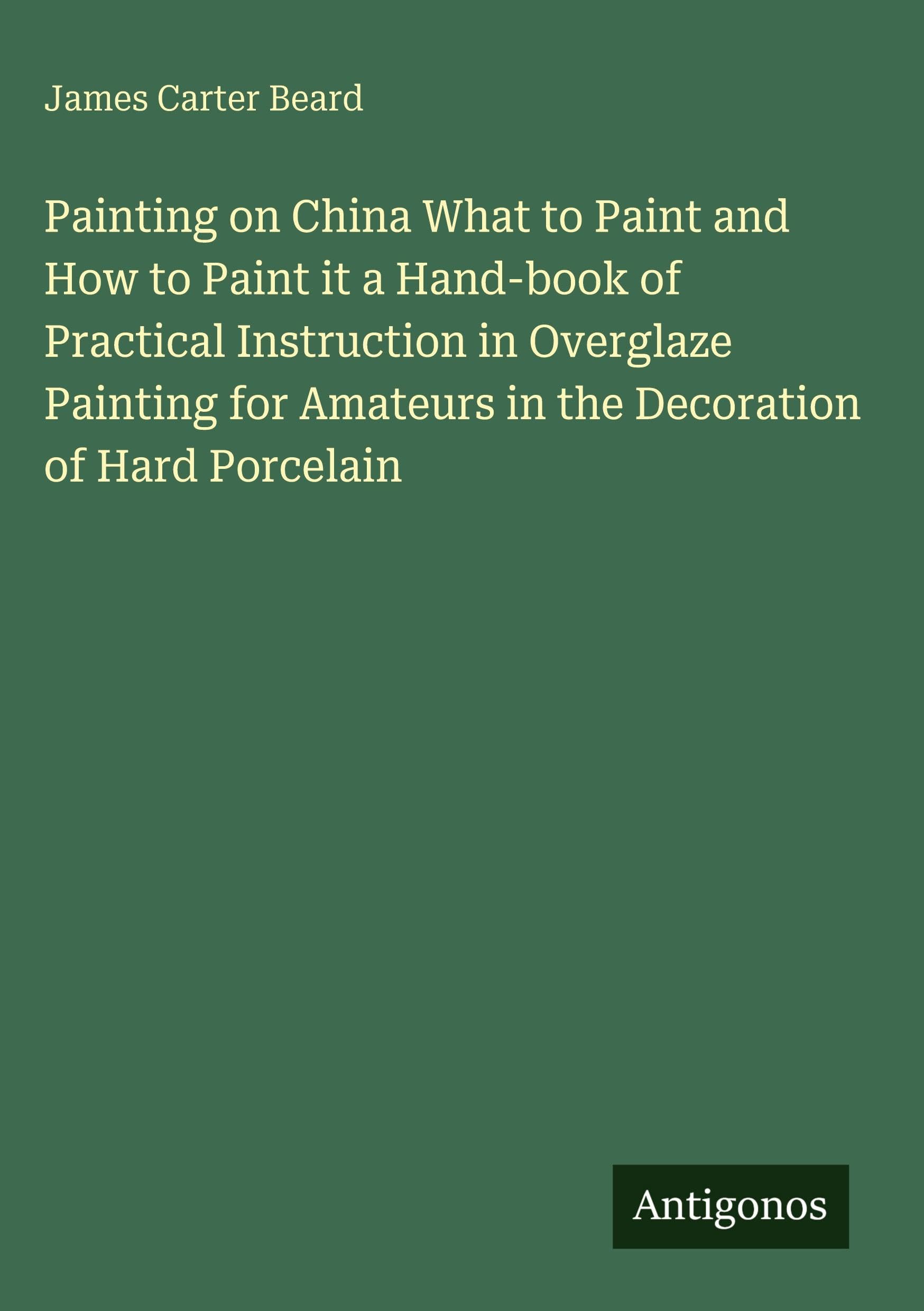 Painting on China What to Paint and How to Paint it a Hand-book of Practical Instruction in Overglaze Painting for Amateurs in the Decoration of Hard Porcelain Classics