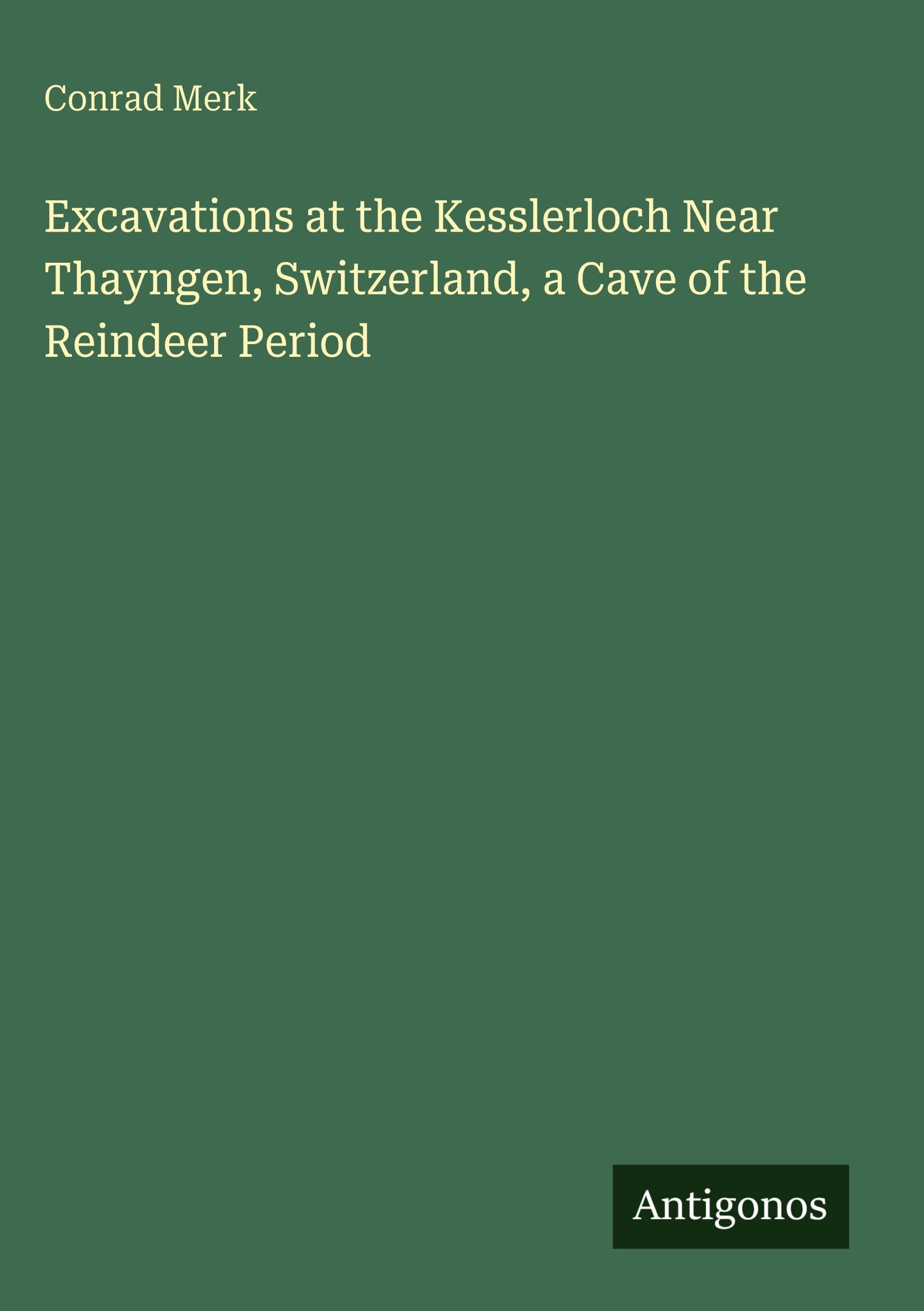 Excavations at the Kesslerloch Near Thayngen, Switzerland, a Cave of the Reindeer Period Classics