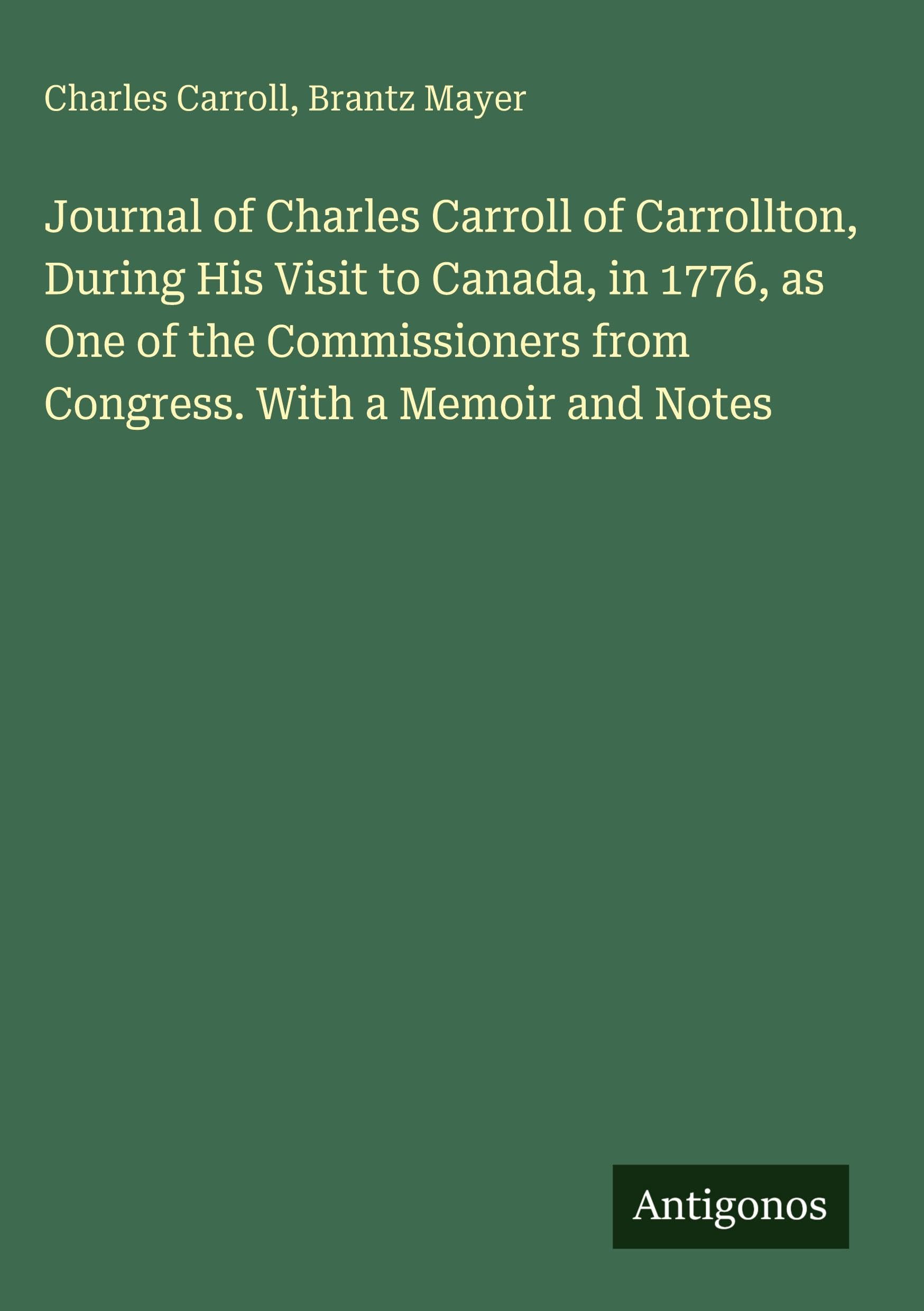 Journal of Charles Carroll of Carrollton, During His Visit to Canada, in 1776, as One of the Commissioners from Congress. With a Memoir and Notes Classics