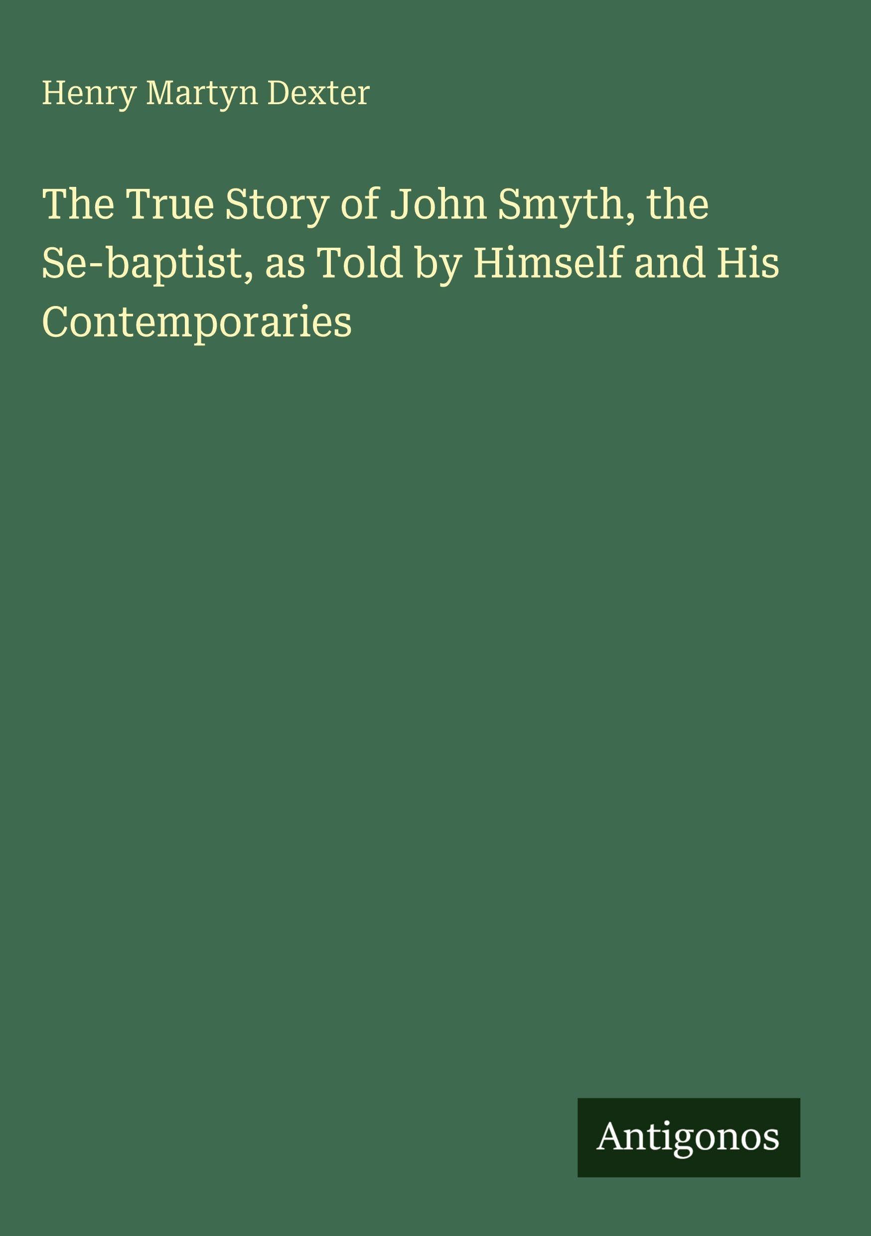 The True Story of John Smyth, the Se-baptist, as Told by Himself and His Contemporaries Classics