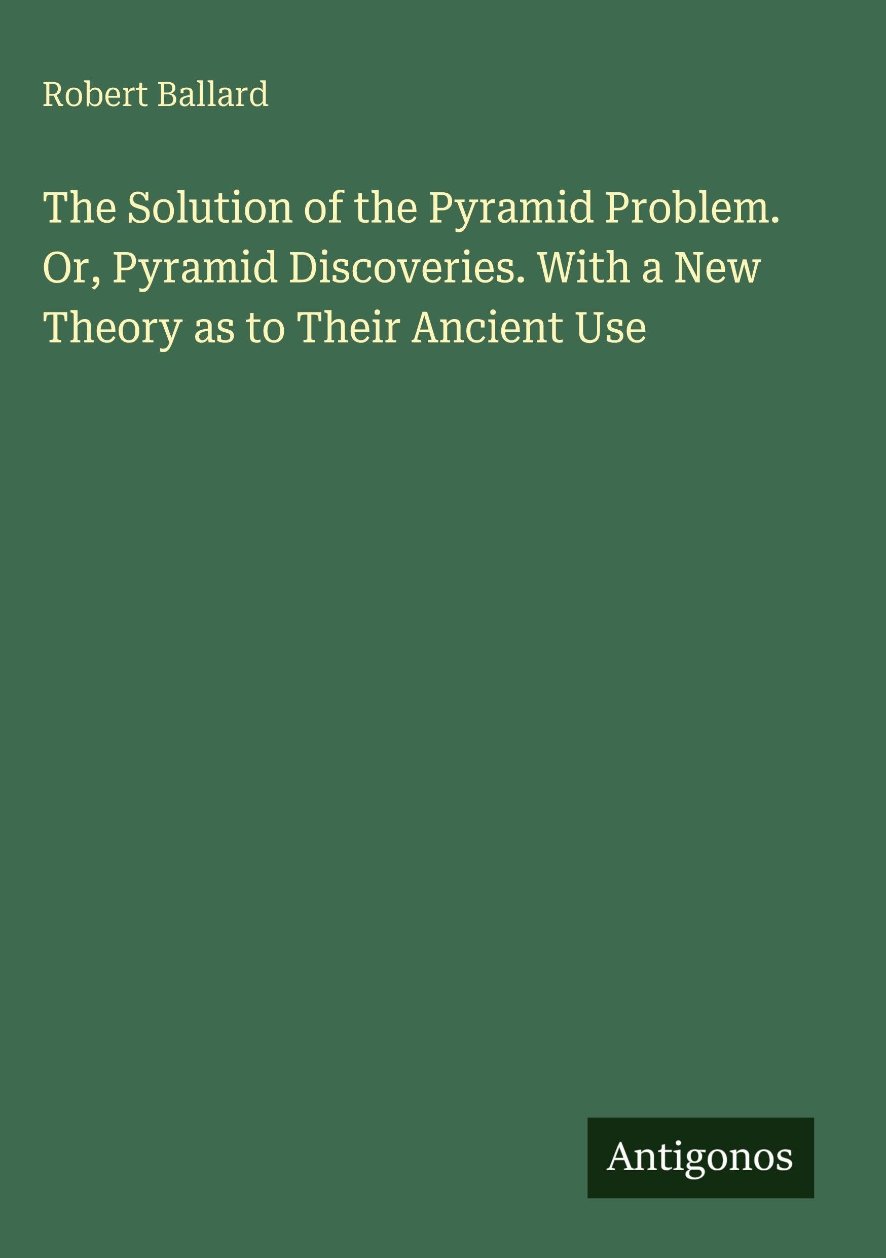 The Solution of the Pyramid Problem. Or, Pyramid Discoveries. With a New Theory as to Their Ancient Use Classics