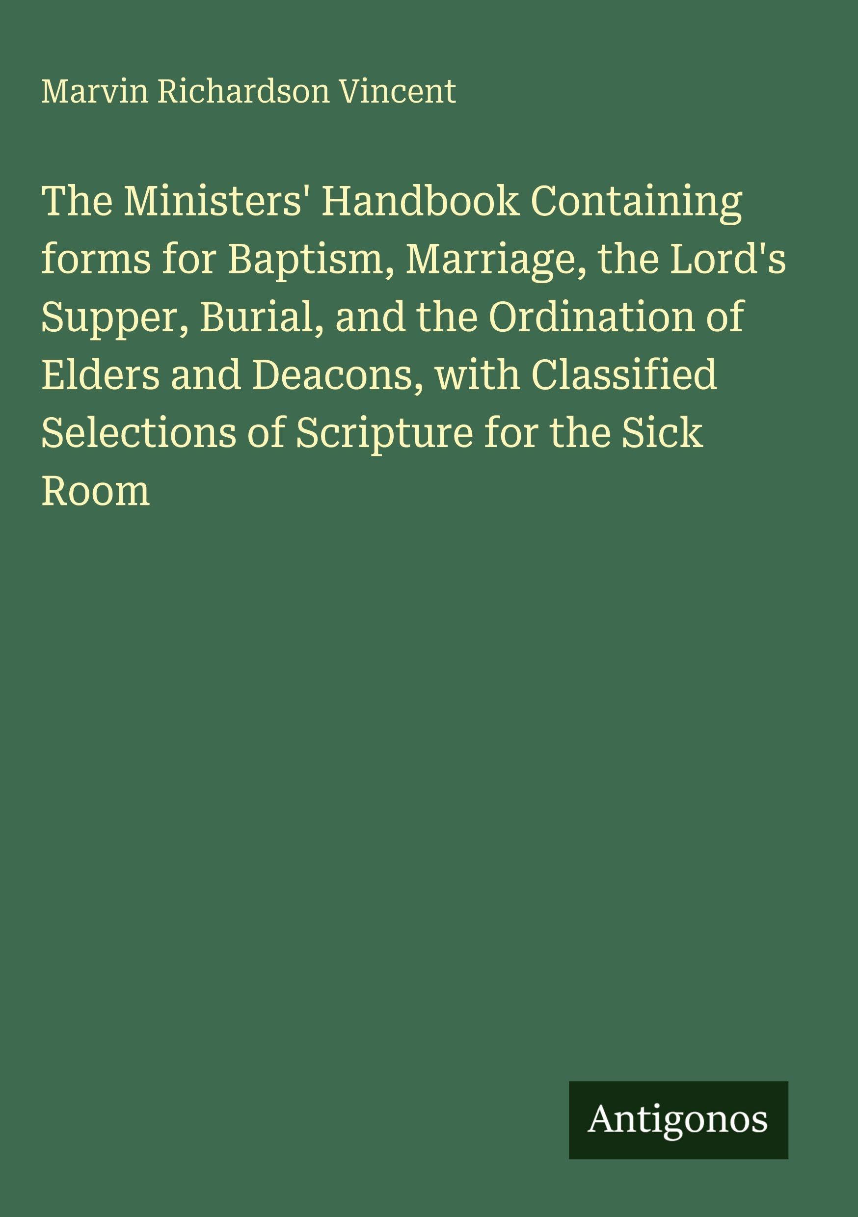The Ministers' Handbook Containing forms for Baptism, Marriage, the Lord's Supper, Burial, and the Ordination of Elders and Deacons, with Classified Selections of Scripture for the Sick Room Classics