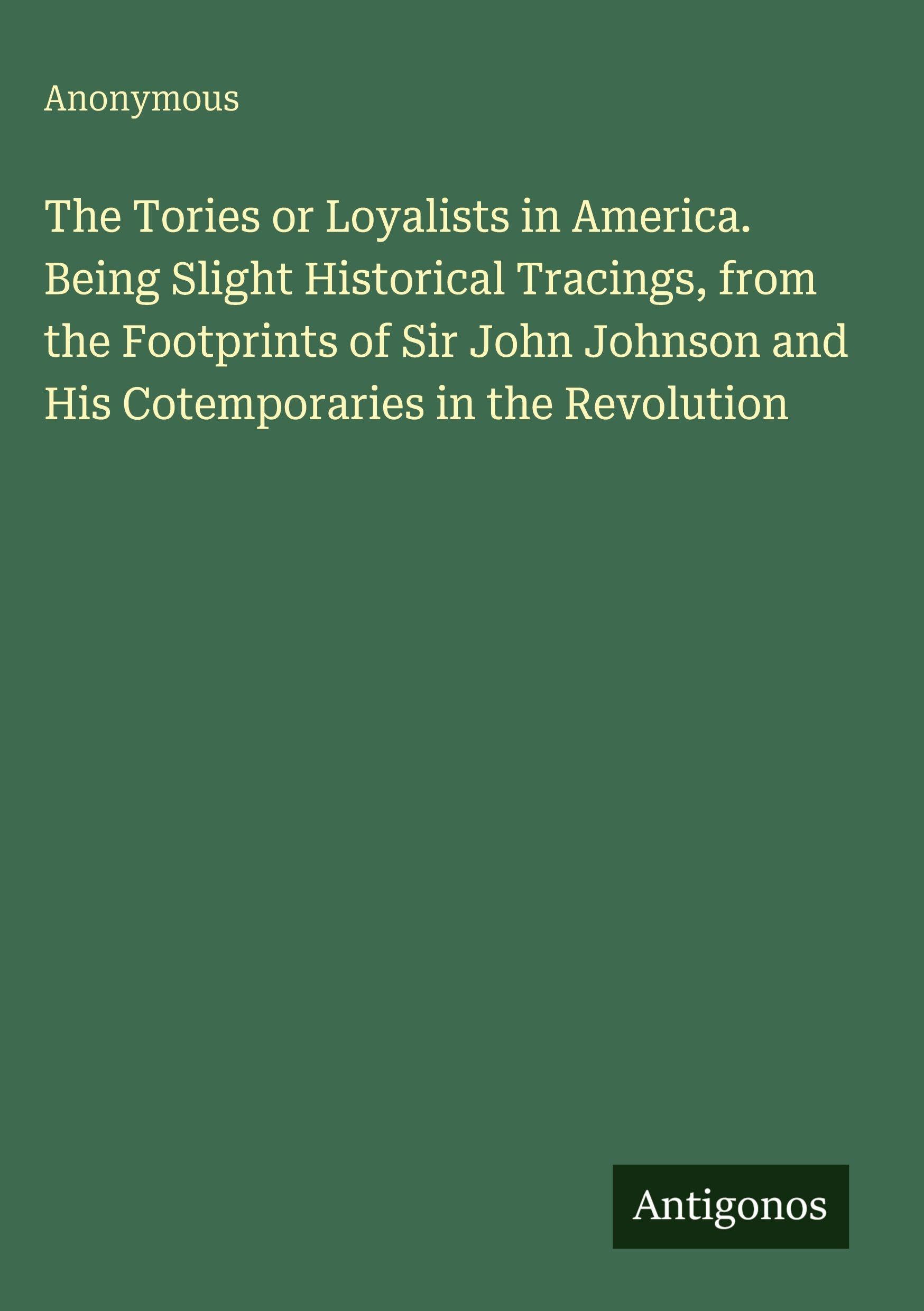 The Tories or Loyalists in America. Being Slight Historical Tracings, from the Footprints of Sir John Johnson and His Cotemporaries in the Revolution Classics