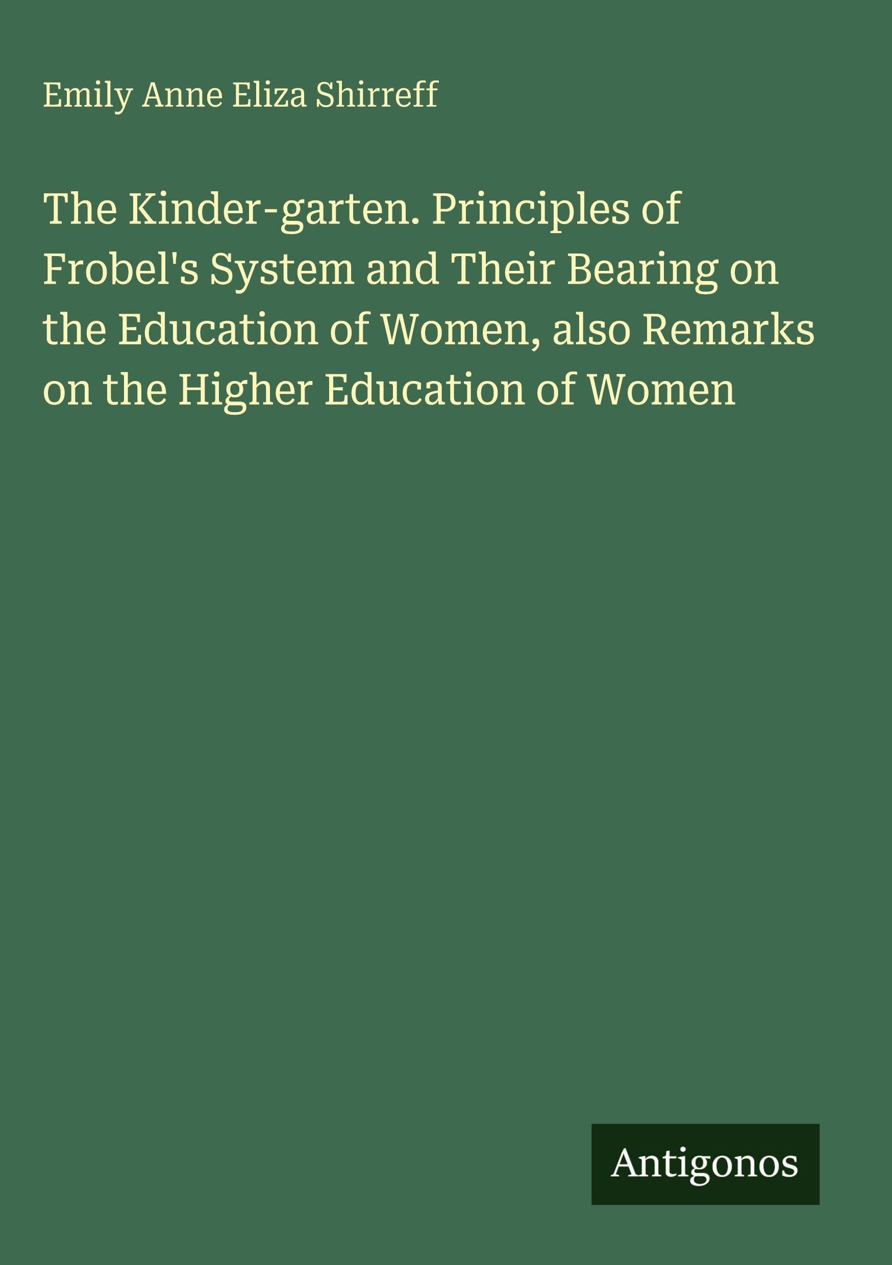 The Kinder-garten. Principles of Frobel's System and Their Bearing on the Education of Women, also Remarks on the Higher Education of Women Classics
