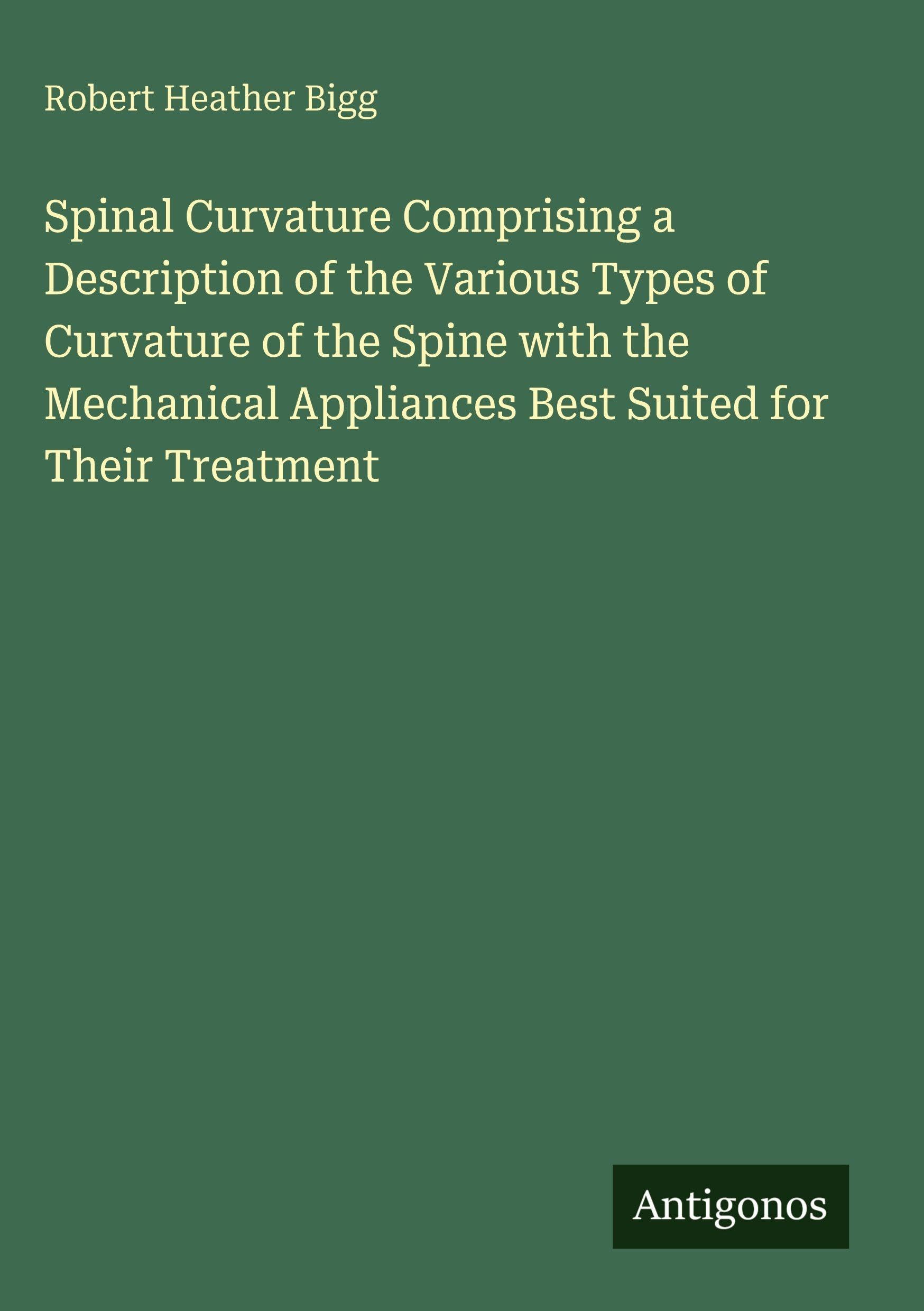 Spinal Curvature Comprising a Description of the Various Types of Curvature of the Spine with the Mechanical Appliances Best Suited for Their Treatment Classics