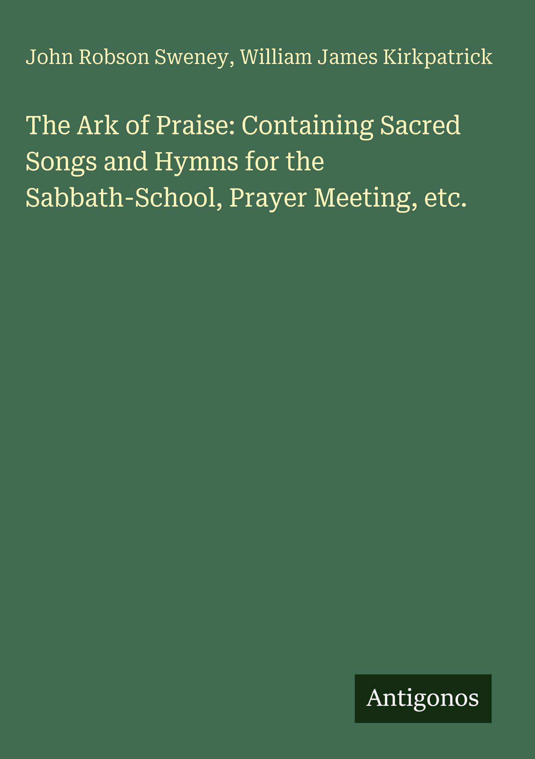 The Ark of Praise: Containing Sacred Songs and Hymns for the Sabbath-School, Prayer Meeting, etc. Classics