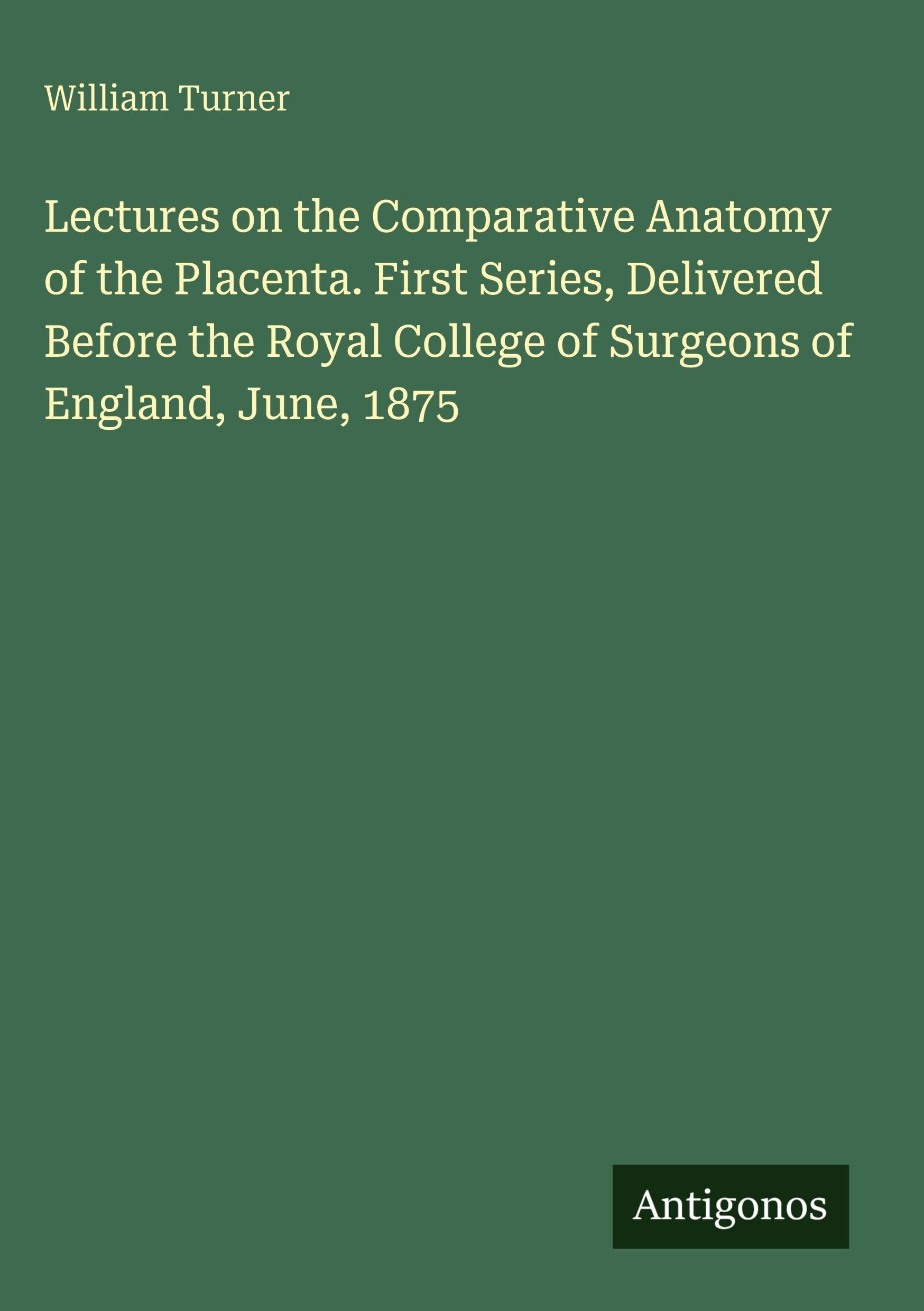 Lectures on the Comparative Anatomy of the Placenta. First Series, Delivered Before the Royal College of Surgeons of England, June, 1875 Classics