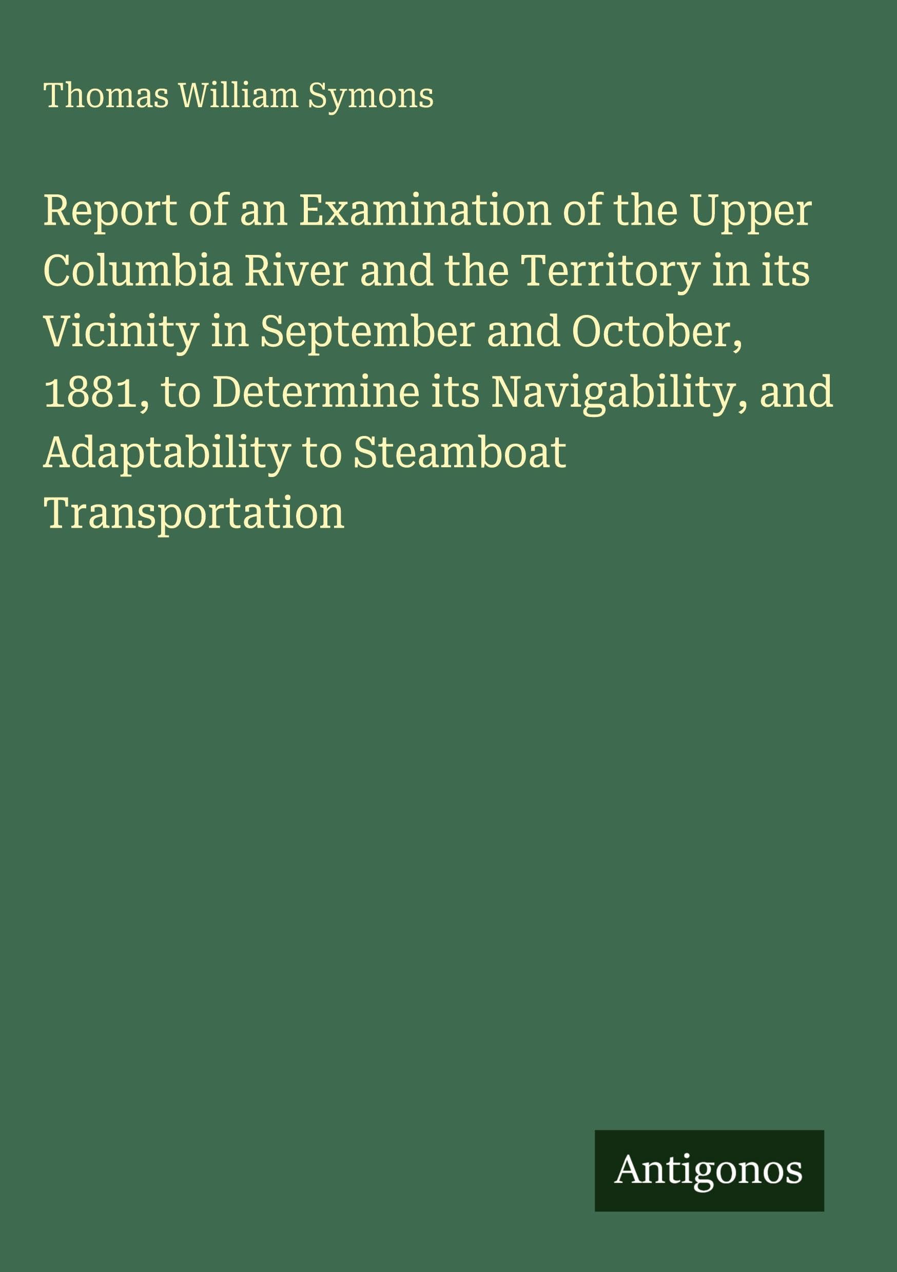 Report of an Examination of the Upper Columbia River and the Territory in its Vicinity in September and October, 1881, to Determine its Navigability, and Adaptability to Steamboat Transportation Classics