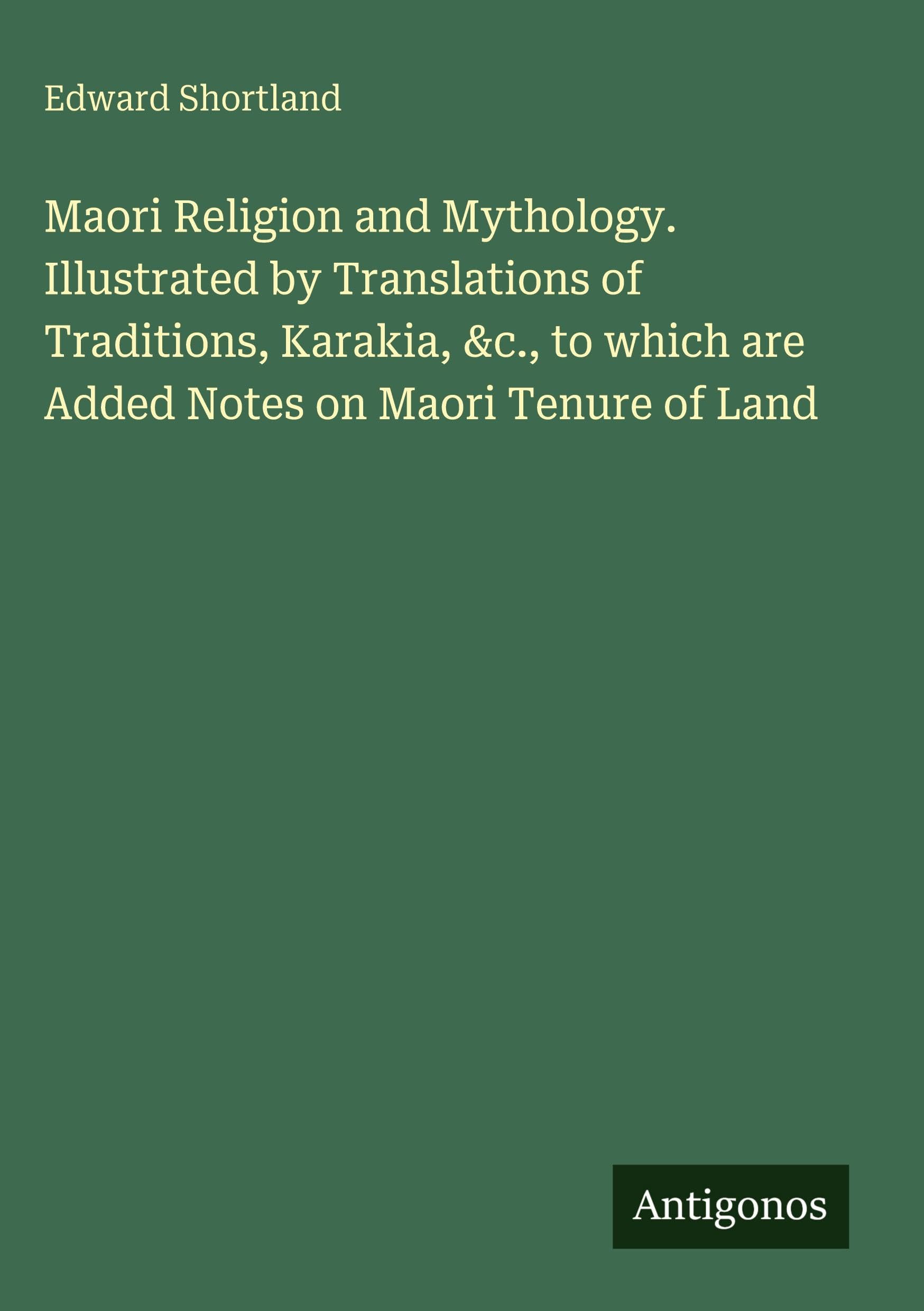 Maori Religion and Mythology. Illustrated by Translations of Traditions, Karakia, &c., to which are Added Notes on Maori Tenure of Land Classics
