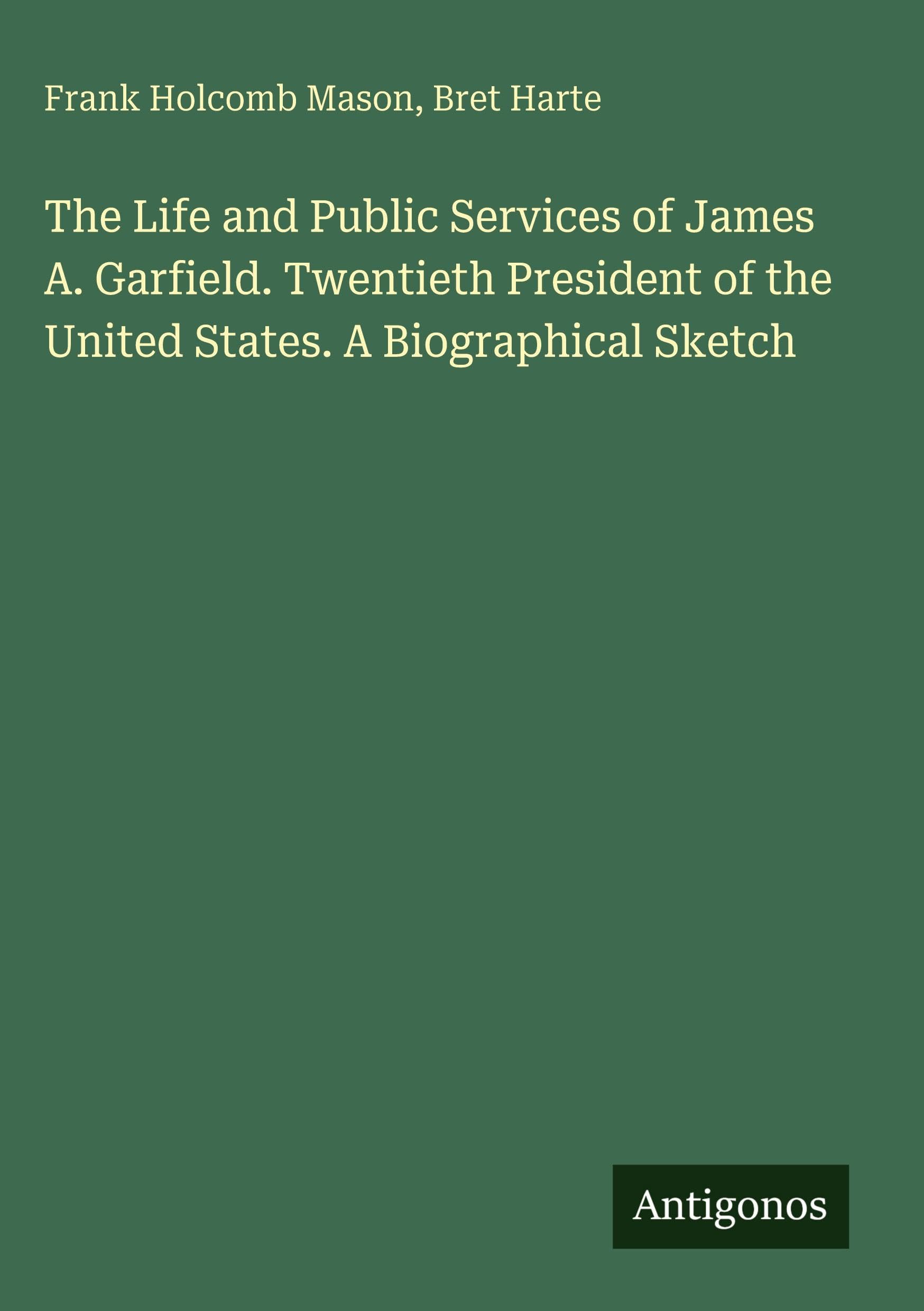 The Life and Public Services of James A. Garfield. Twentieth President of the United States. A Biographical Sketch Classics