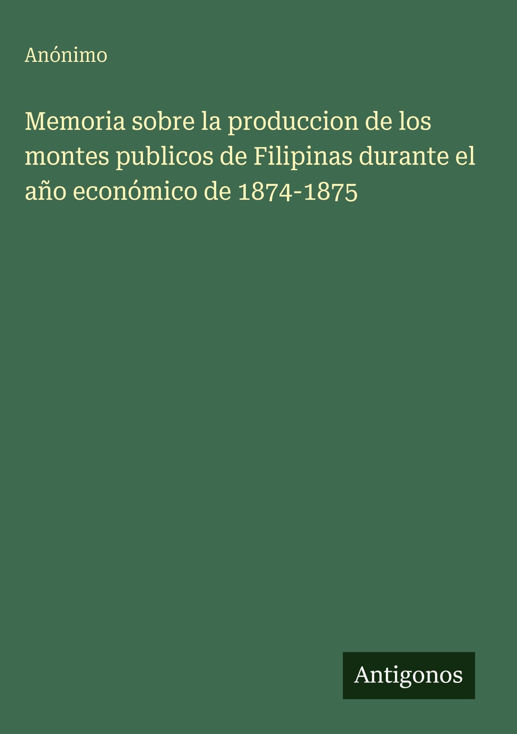 Memoria sobre la produccion de los montes publicos de Filipinas durante el año económico de 1874-1875 Classics
