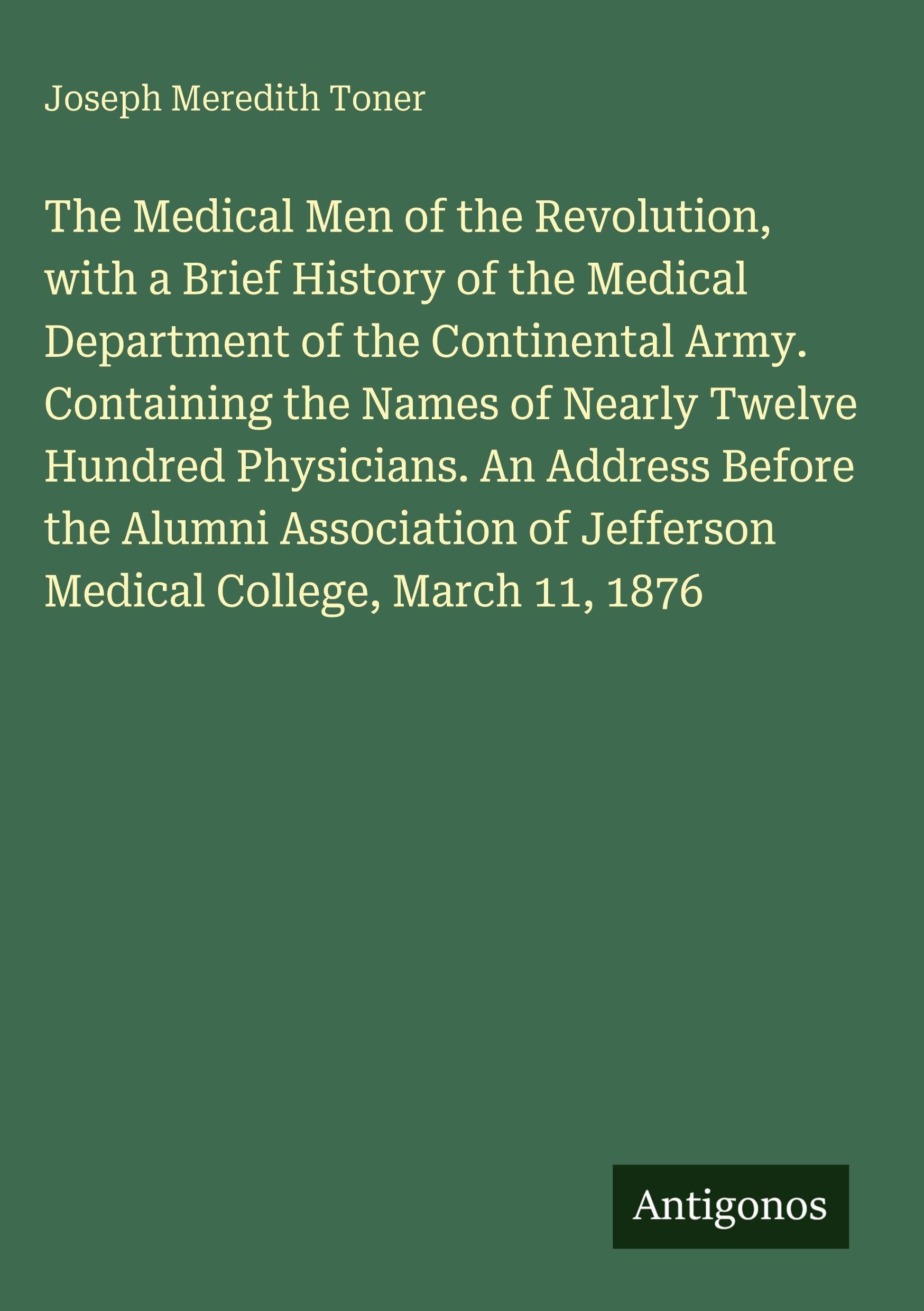 The Medical Men of the Revolution, with a Brief History of the Medical Department of the Continental Army. Containing the Names of Nearly Twelve Hundred Physicians. An Address Before the Alumni Association of Jefferson Medical College, March 11, 1876 Classics